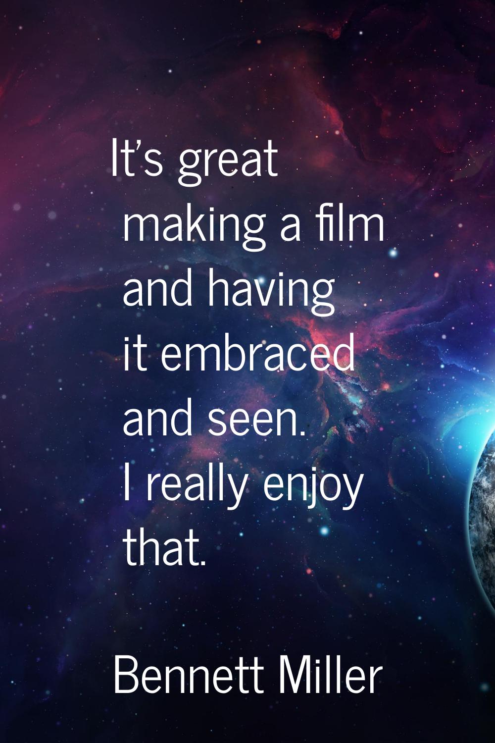 It's great making a film and having it embraced and seen. I really enjoy that.