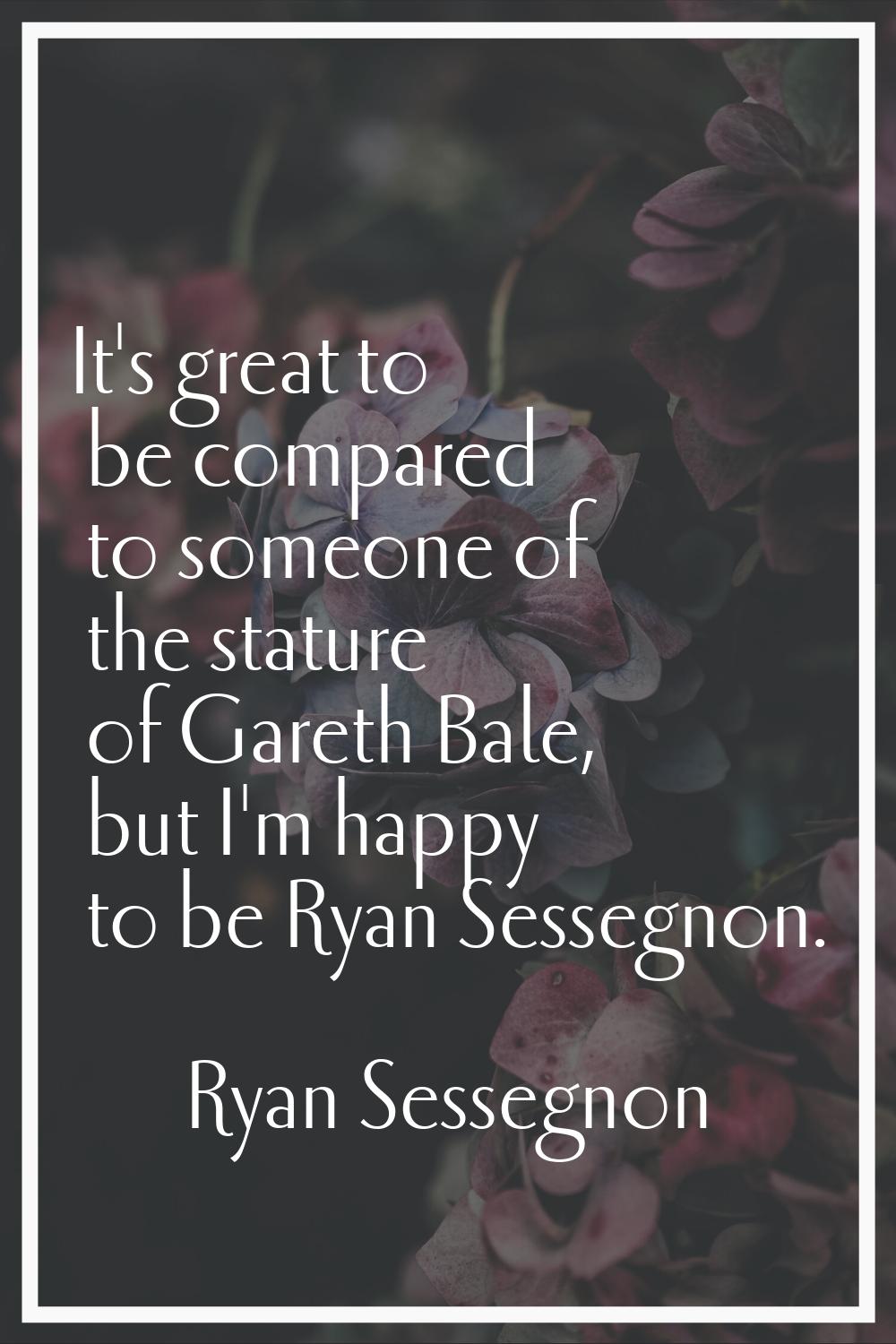 It's great to be compared to someone of the stature of Gareth Bale, but I'm happy to be Ryan Sesseg