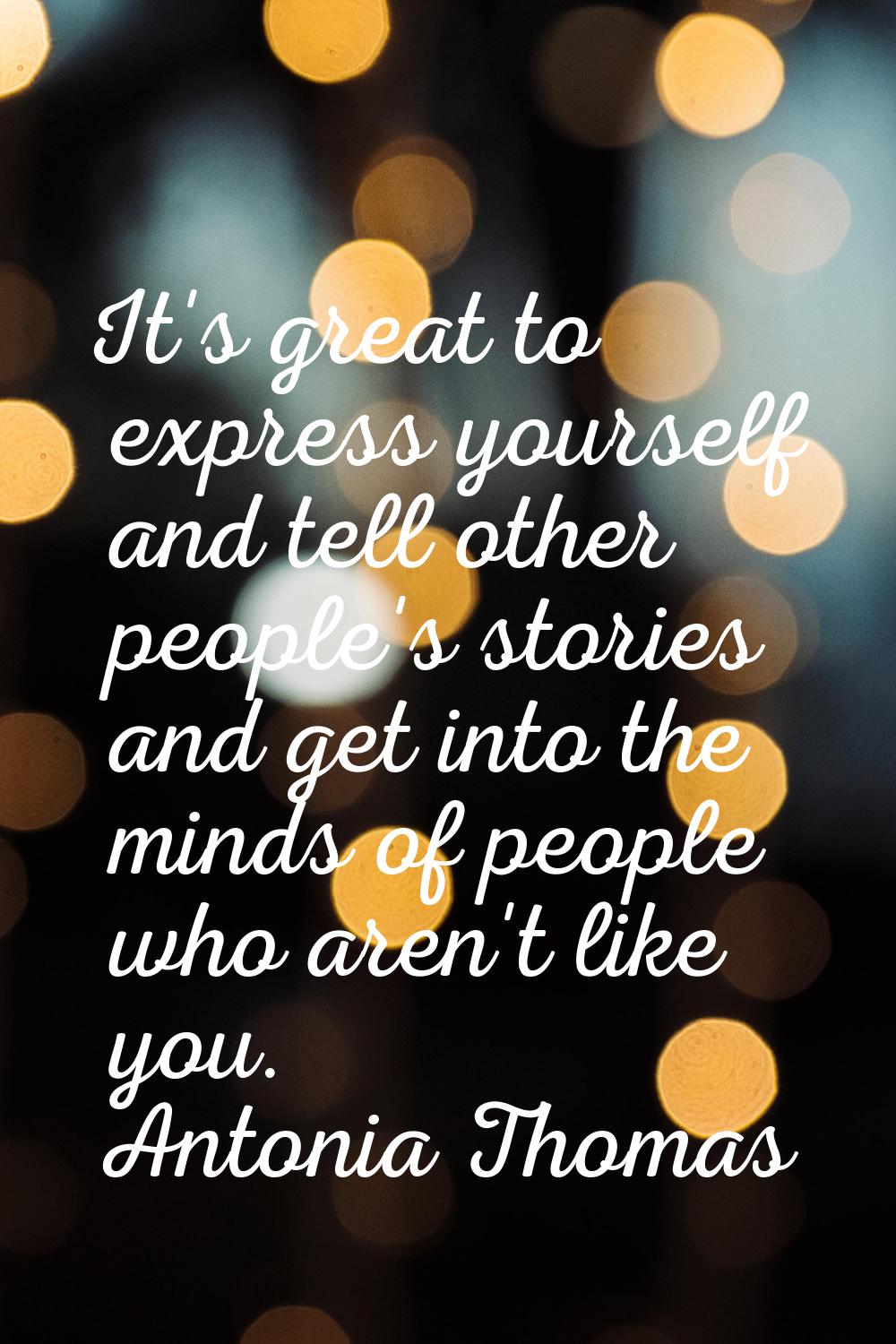 It's great to express yourself and tell other people's stories and get into the minds of people who