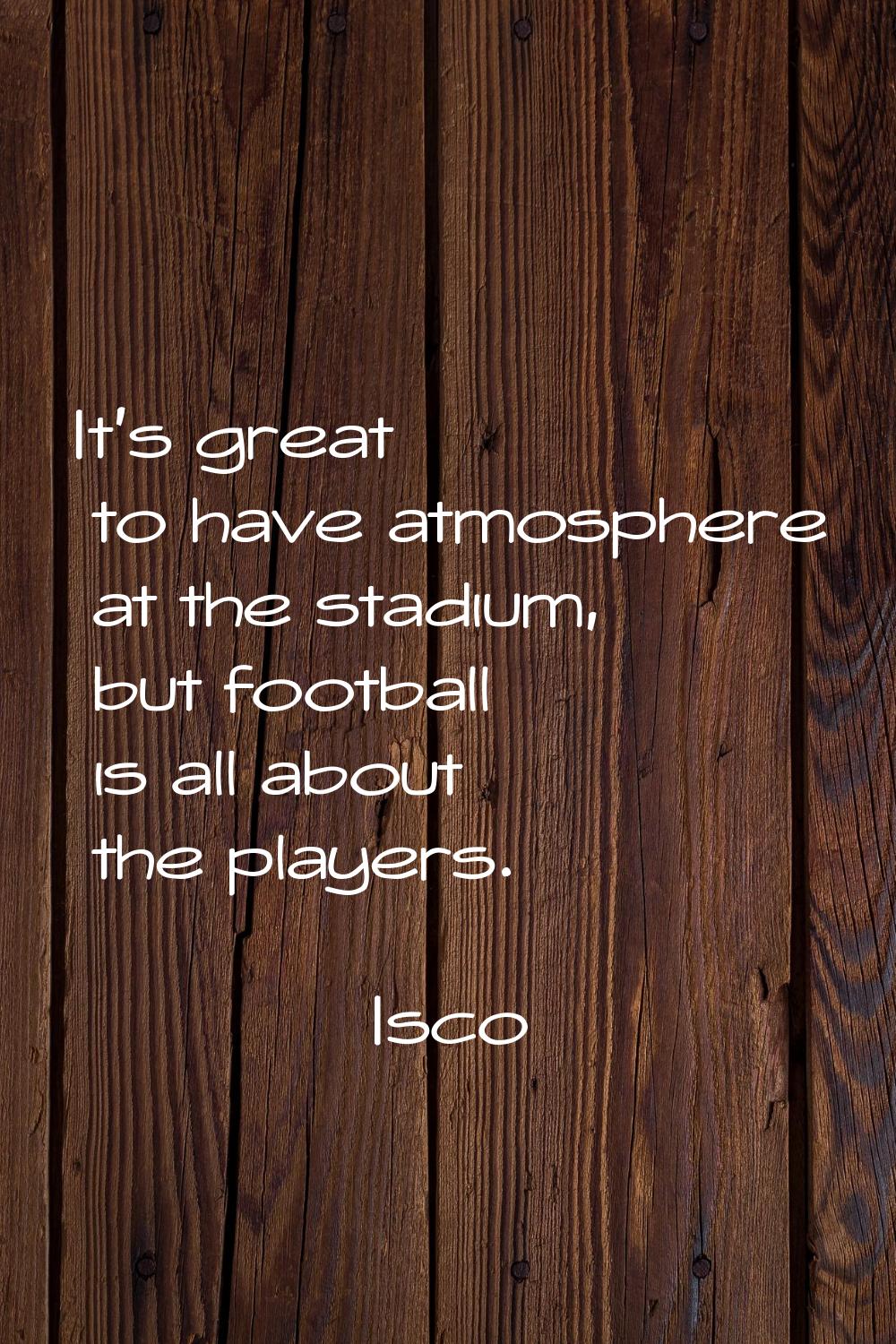 It's great to have atmosphere at the stadium, but football is all about the players.