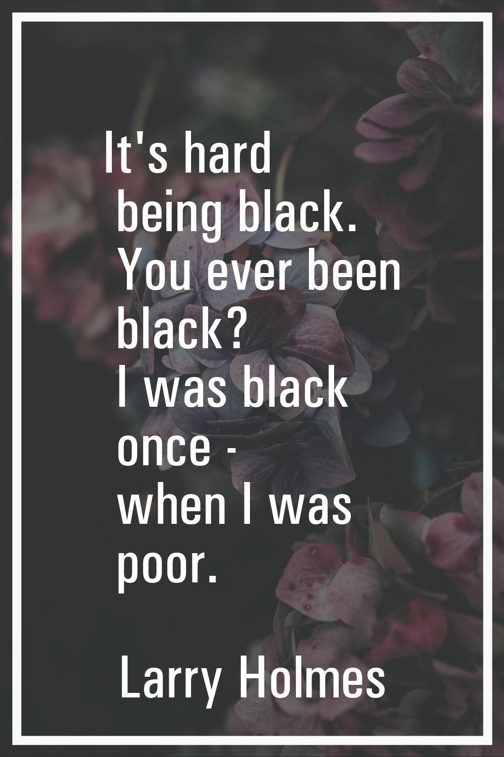 It's hard being black. You ever been black? I was black once - when I was poor.