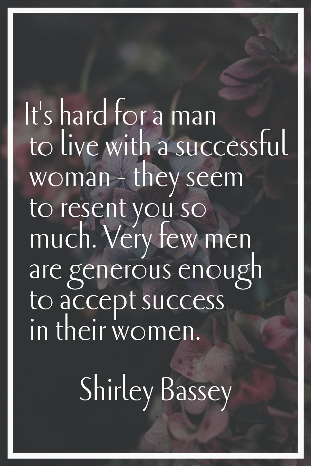 It's hard for a man to live with a successful woman - they seem to resent you so much. Very few men