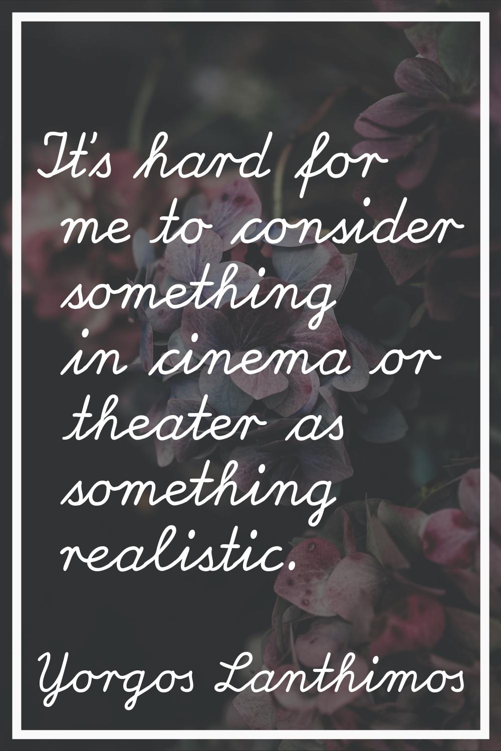 It's hard for me to consider something in cinema or theater as something realistic.