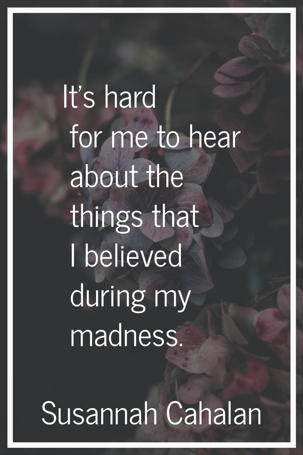It's hard for me to hear about the things that I believed during my madness.
