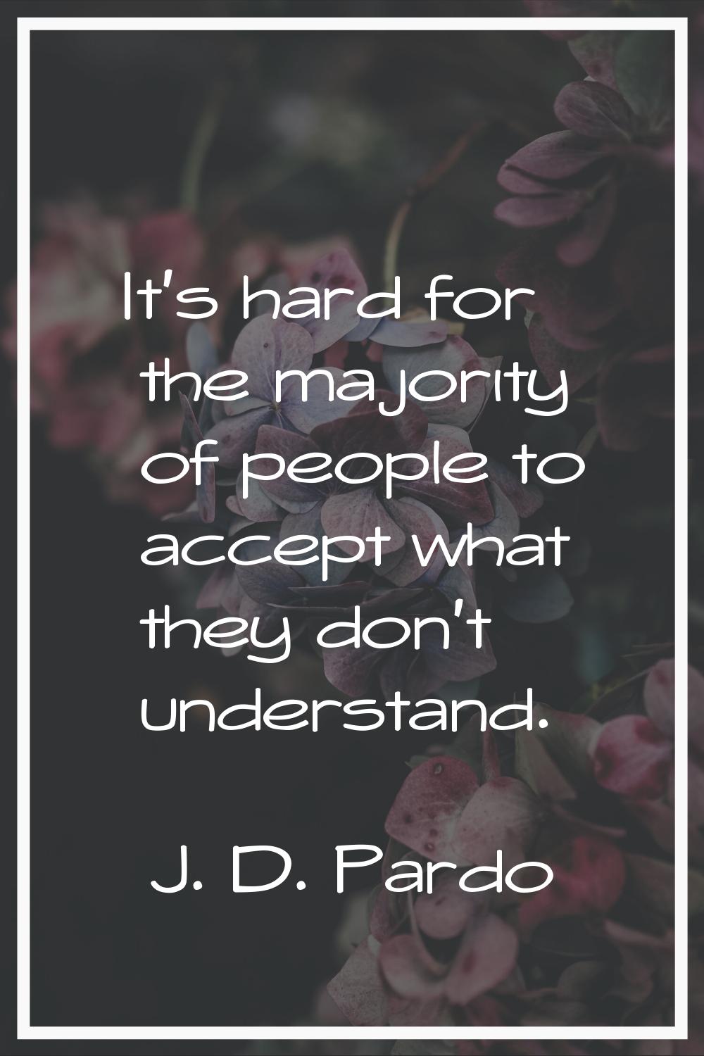It's hard for the majority of people to accept what they don't understand.