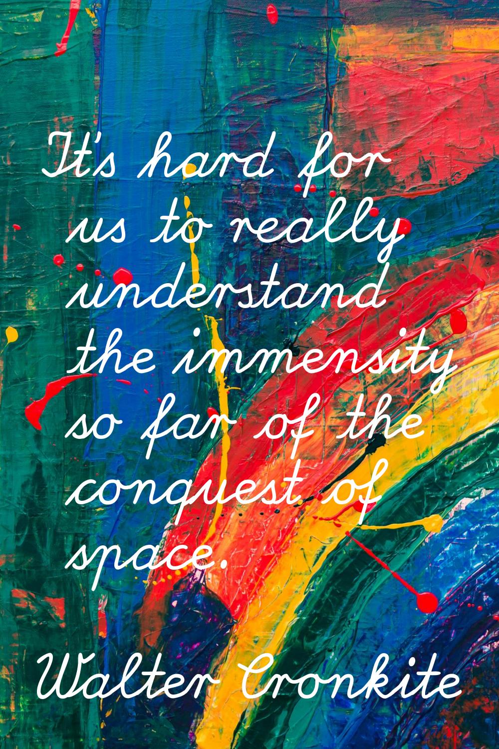 It's hard for us to really understand the immensity so far of the conquest of space.