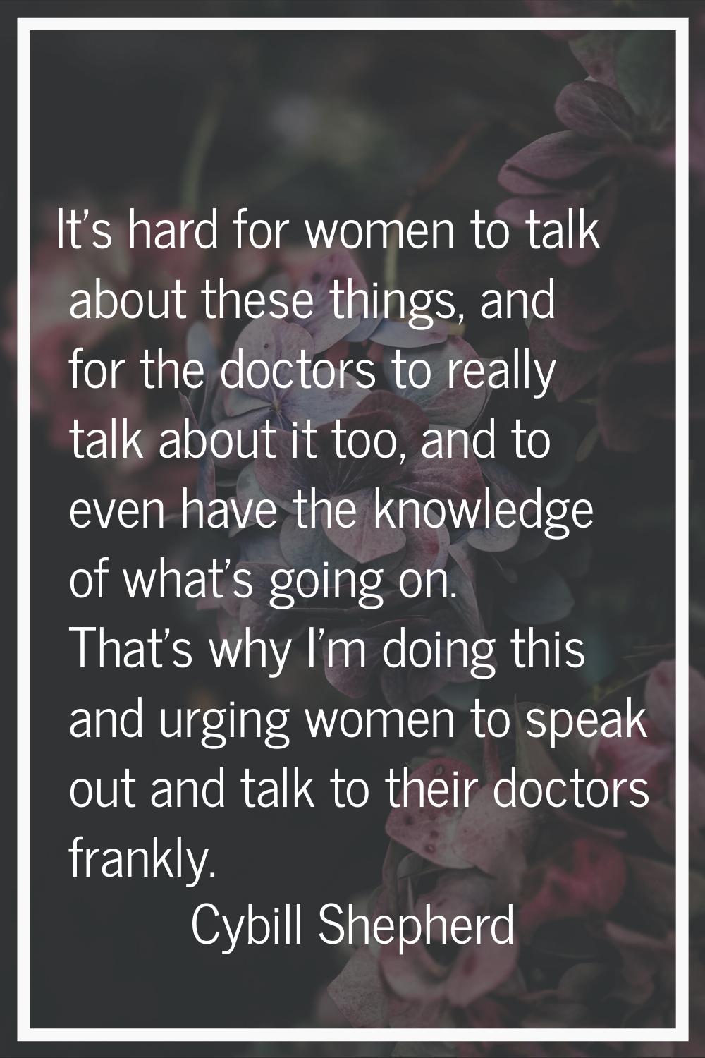 It's hard for women to talk about these things, and for the doctors to really talk about it too, an