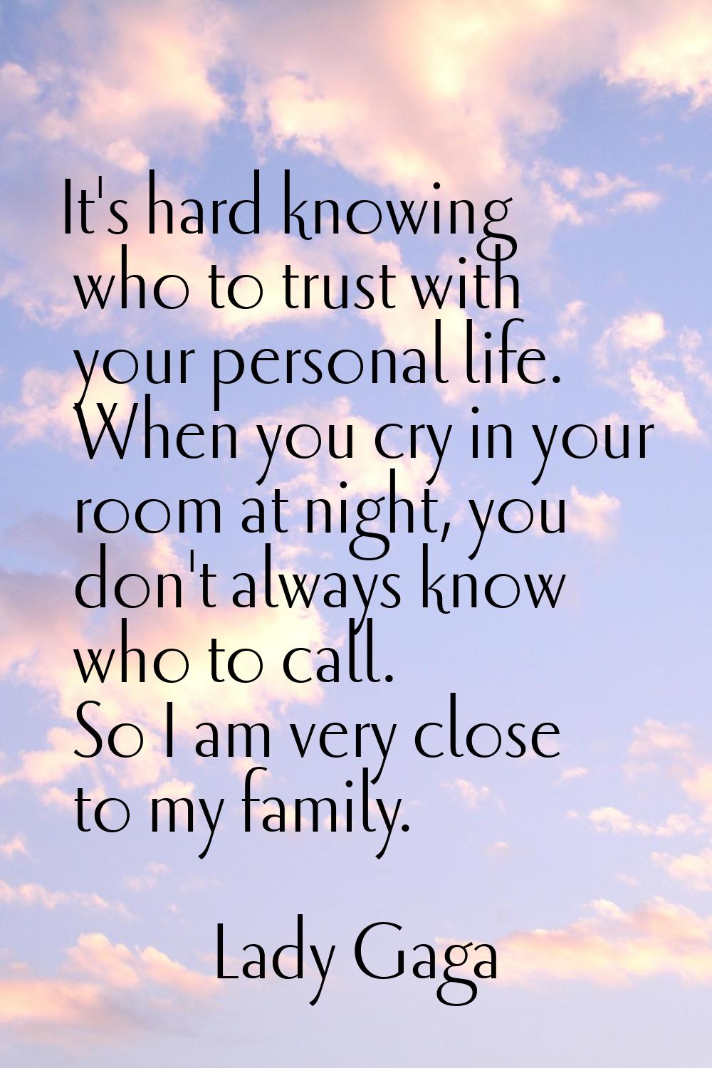 It's hard knowing who to trust with your personal life. When you cry in your room at night, you don