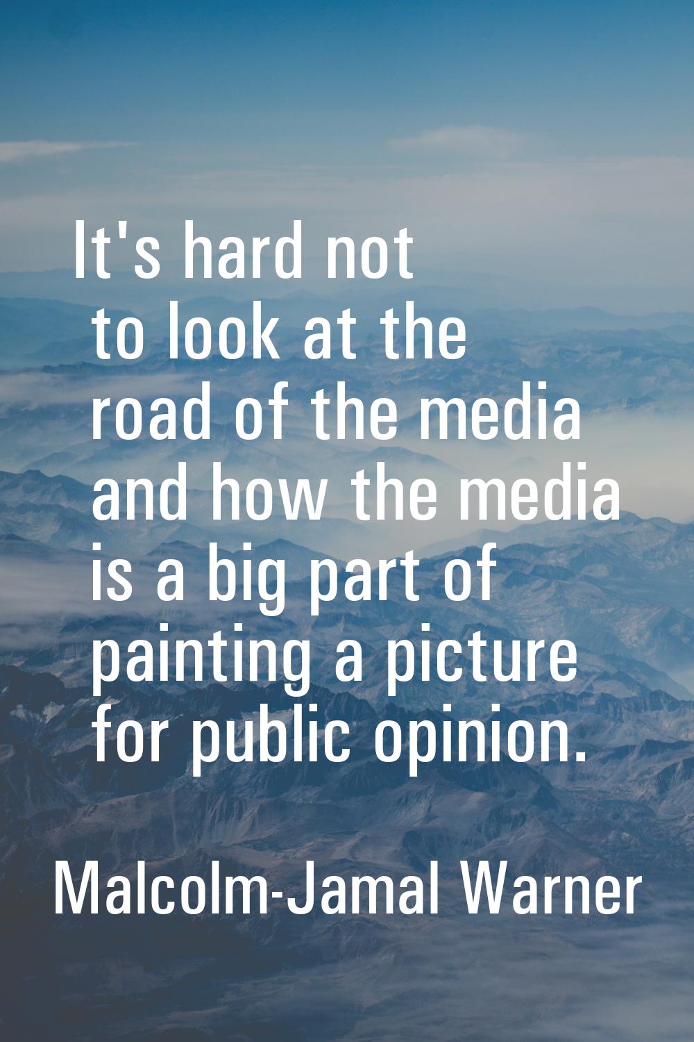 It's hard not to look at the road of the media and how the media is a big part of painting a pictur