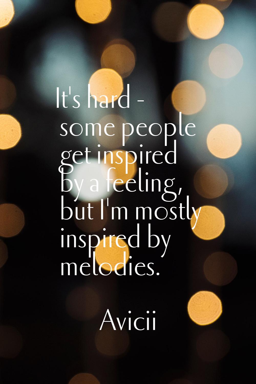 It's hard - some people get inspired by a feeling, but I'm mostly inspired by melodies.
