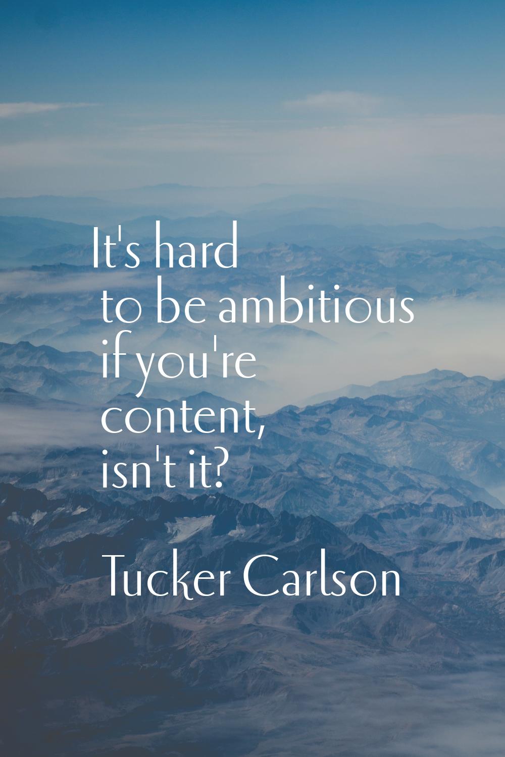 It's hard to be ambitious if you're content, isn't it?