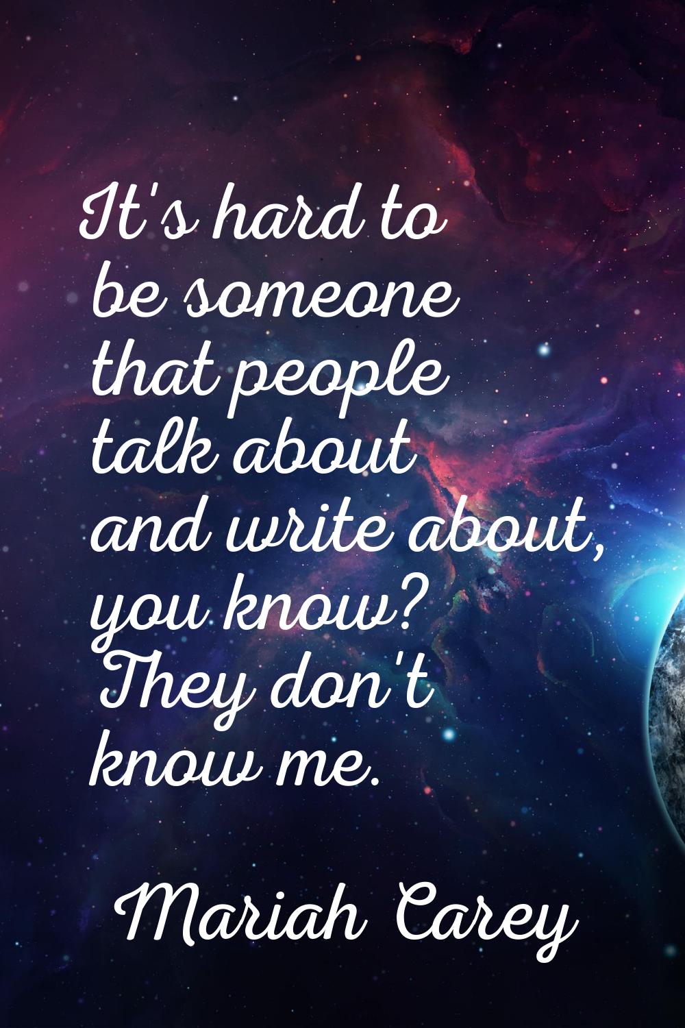 It's hard to be someone that people talk about and write about, you know? They don't know me.