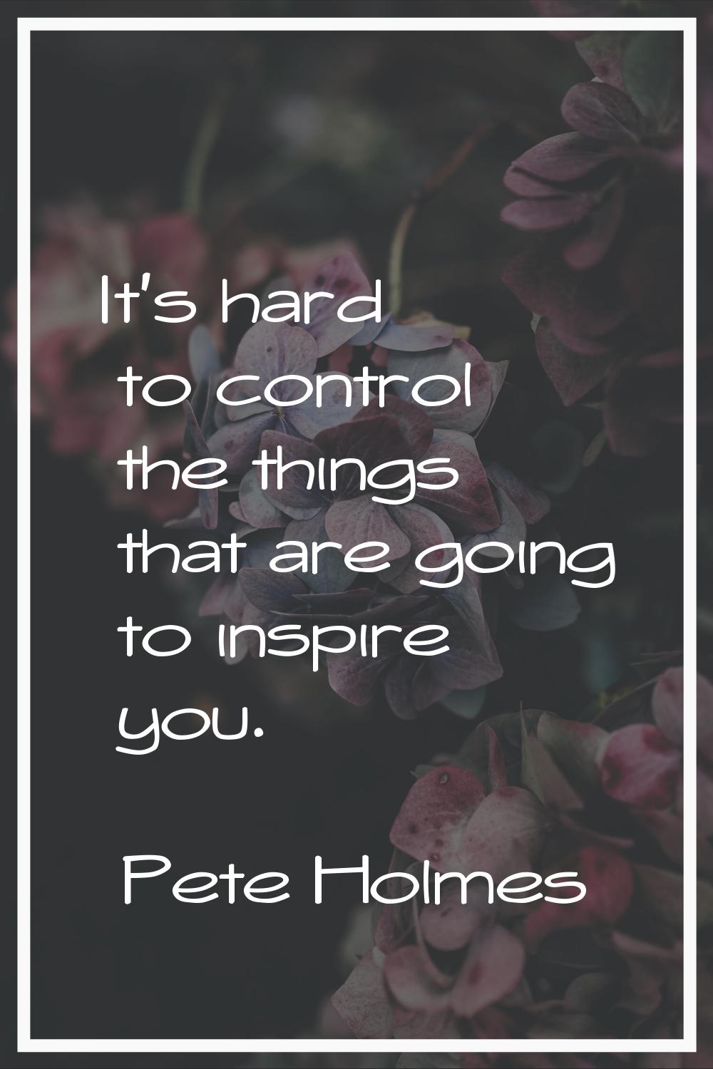 It's hard to control the things that are going to inspire you.