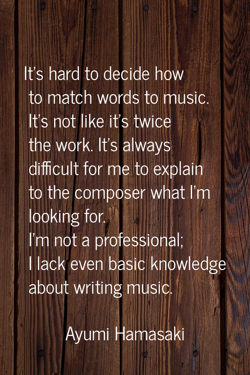 It's hard to decide how to match words to music. It's not like it's twice the work. It's always dif