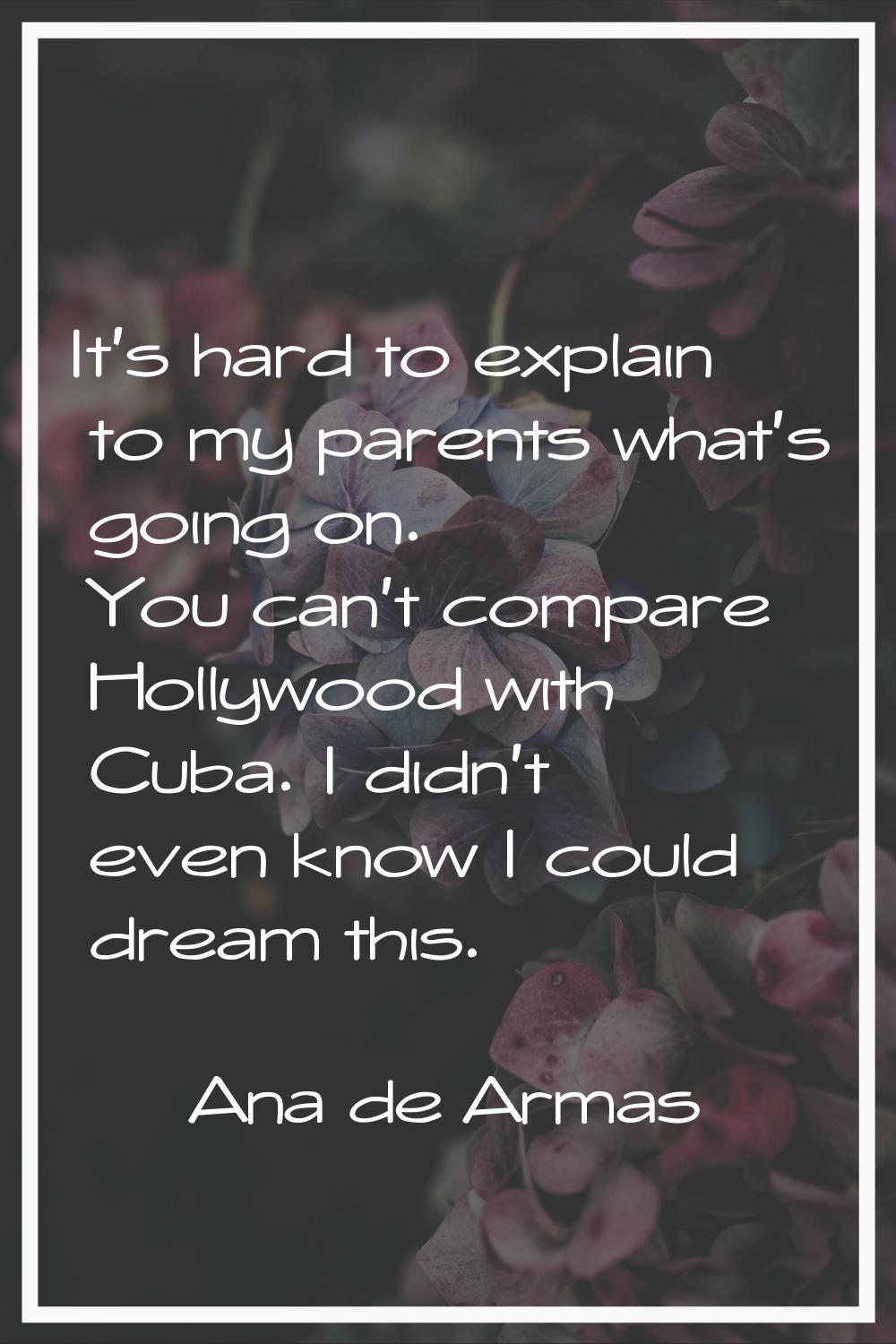 It's hard to explain to my parents what's going on. You can't compare Hollywood with Cuba. I didn't