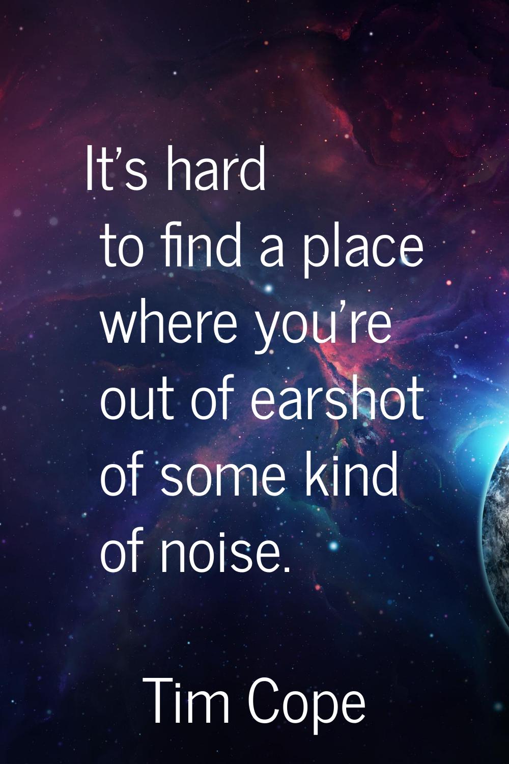 It's hard to find a place where you're out of earshot of some kind of noise.