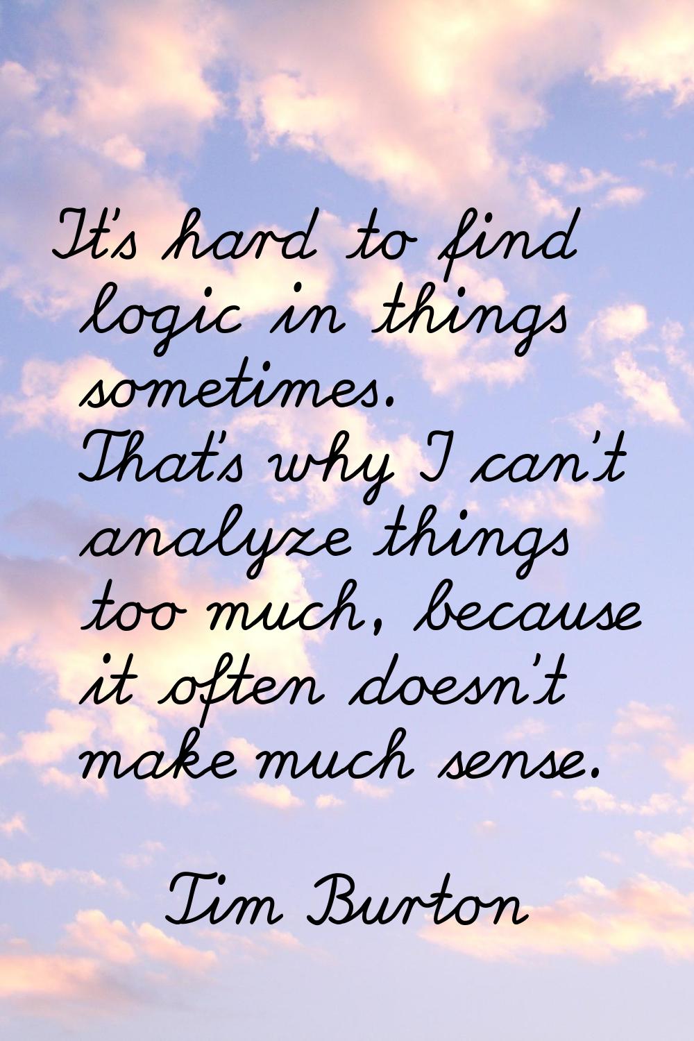 It's hard to find logic in things sometimes. That's why I can't analyze things too much, because it