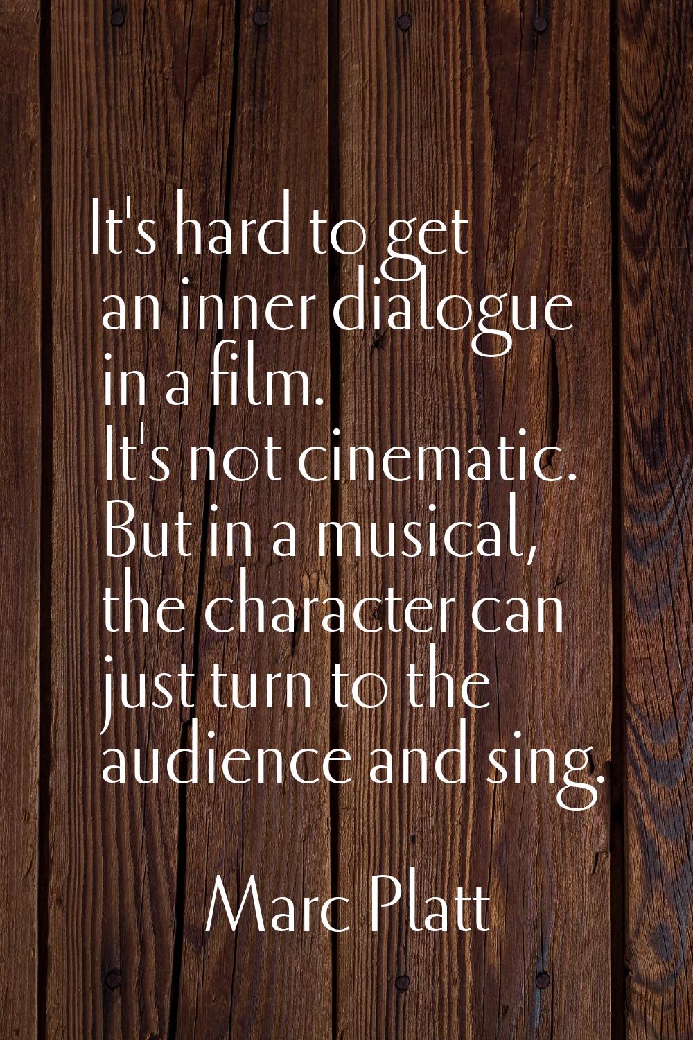 It's hard to get an inner dialogue in a film. It's not cinematic. But in a musical, the character c
