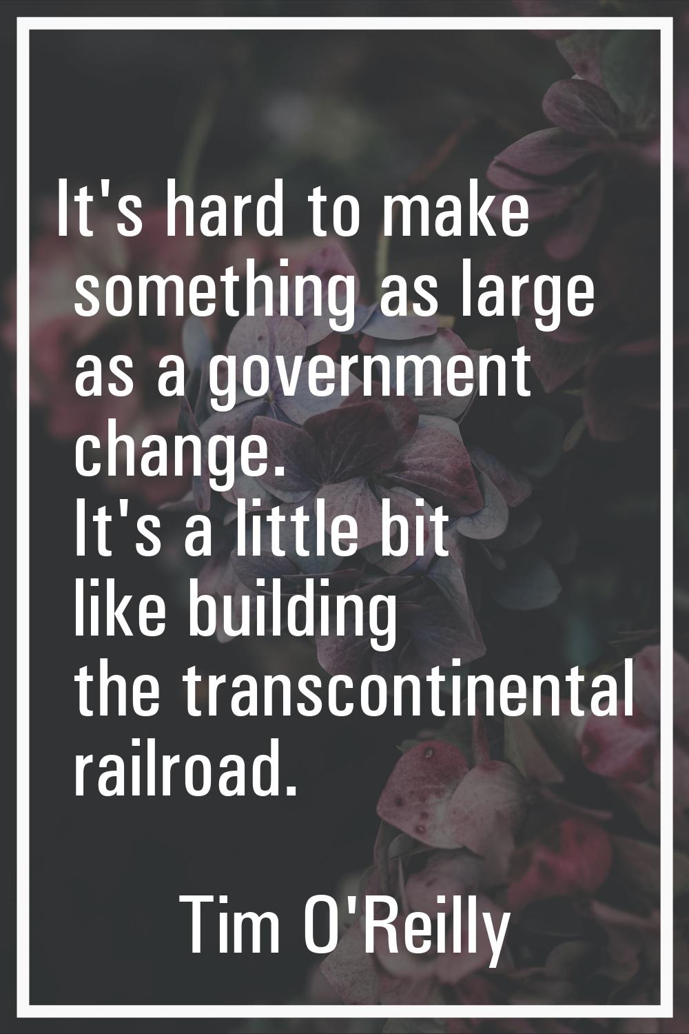 It's hard to make something as large as a government change. It's a little bit like building the tr