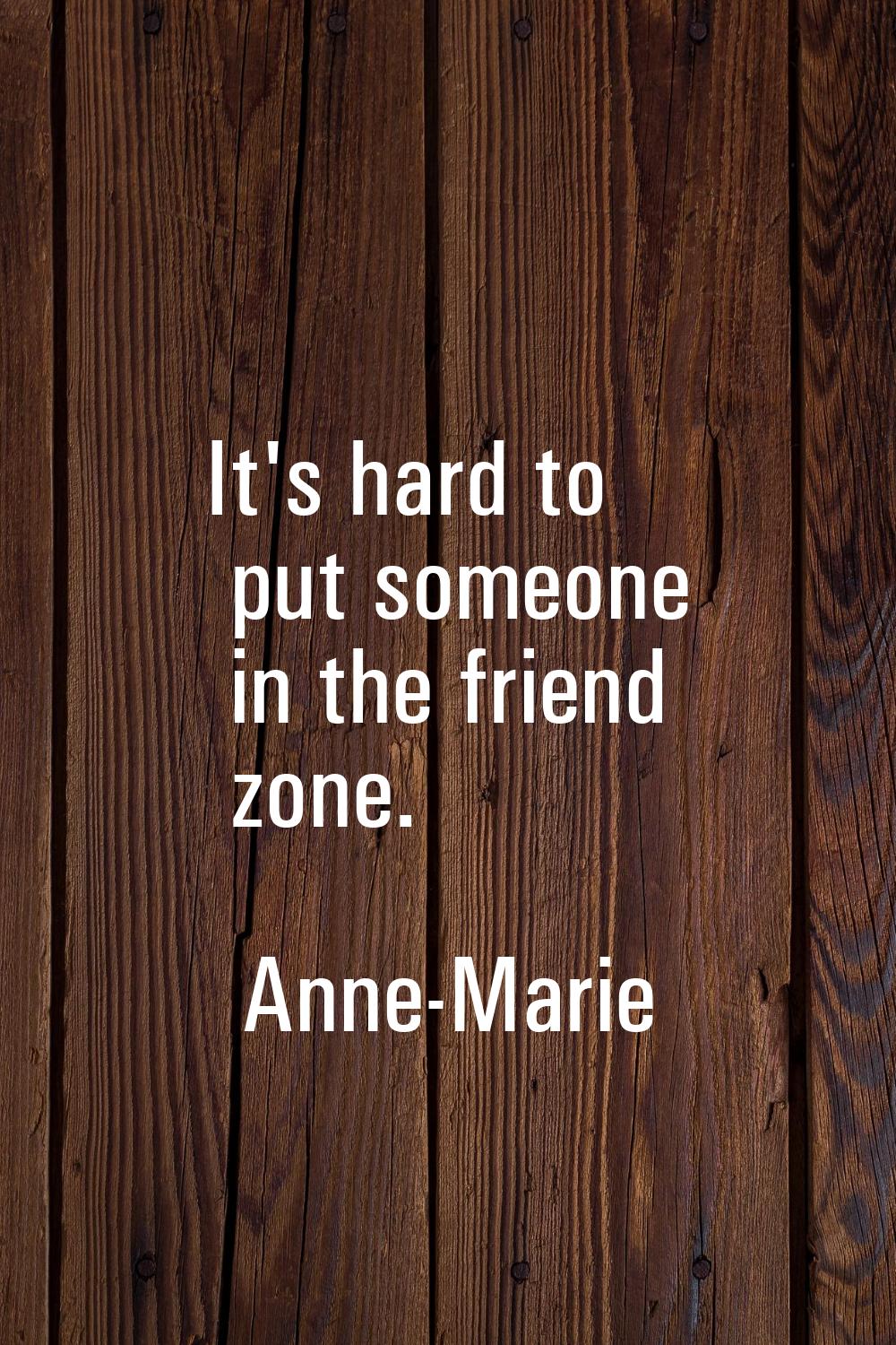 It's hard to put someone in the friend zone.