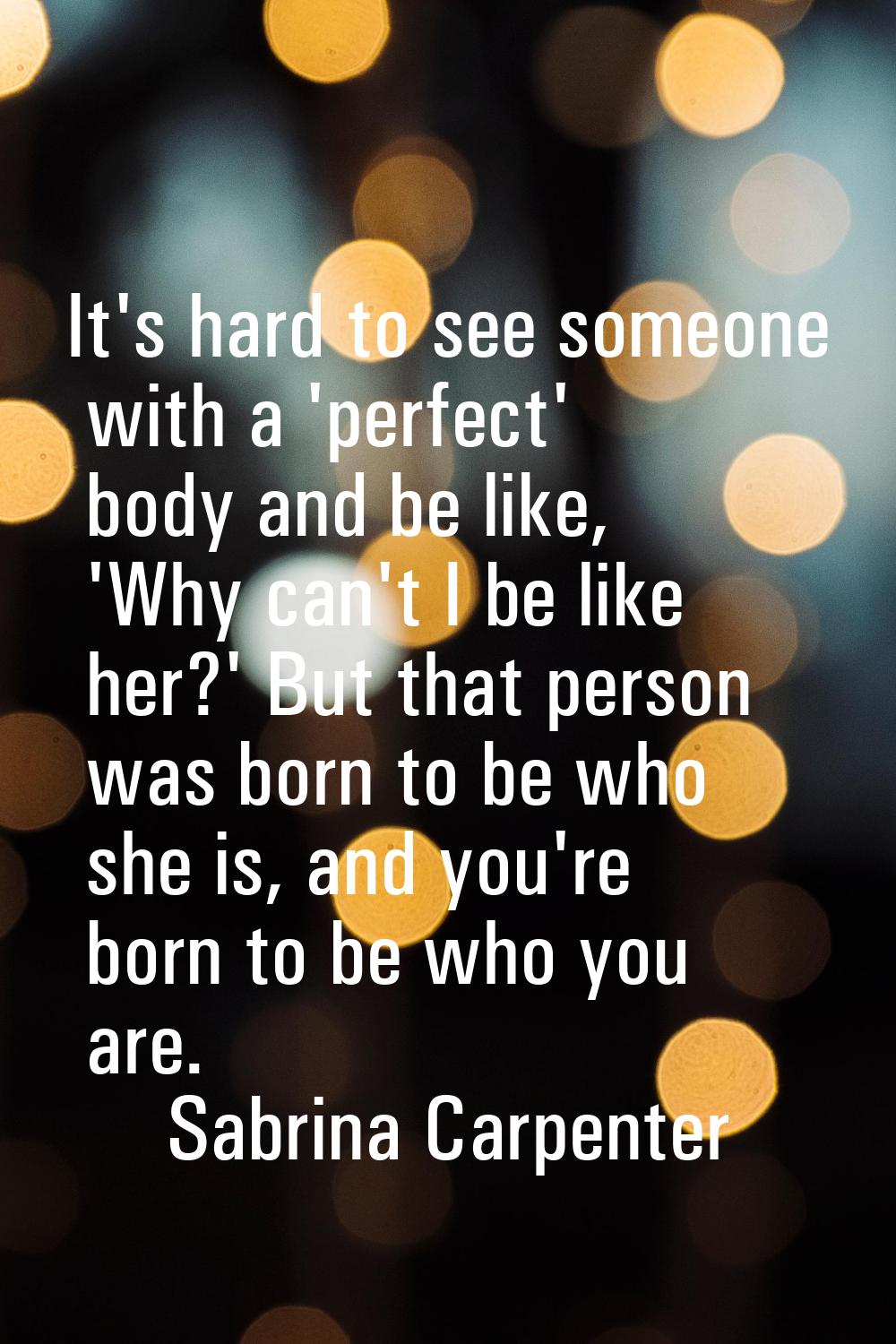 It's hard to see someone with a 'perfect' body and be like, 'Why can't I be like her?' But that per