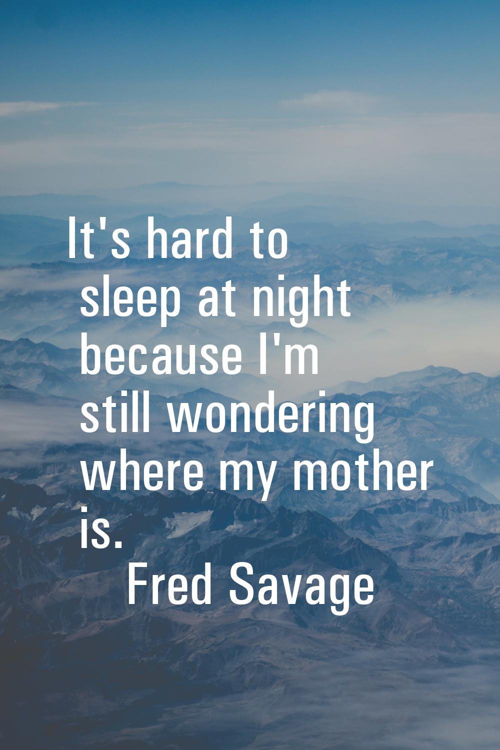 It's hard to sleep at night because I'm still wondering where my mother is.