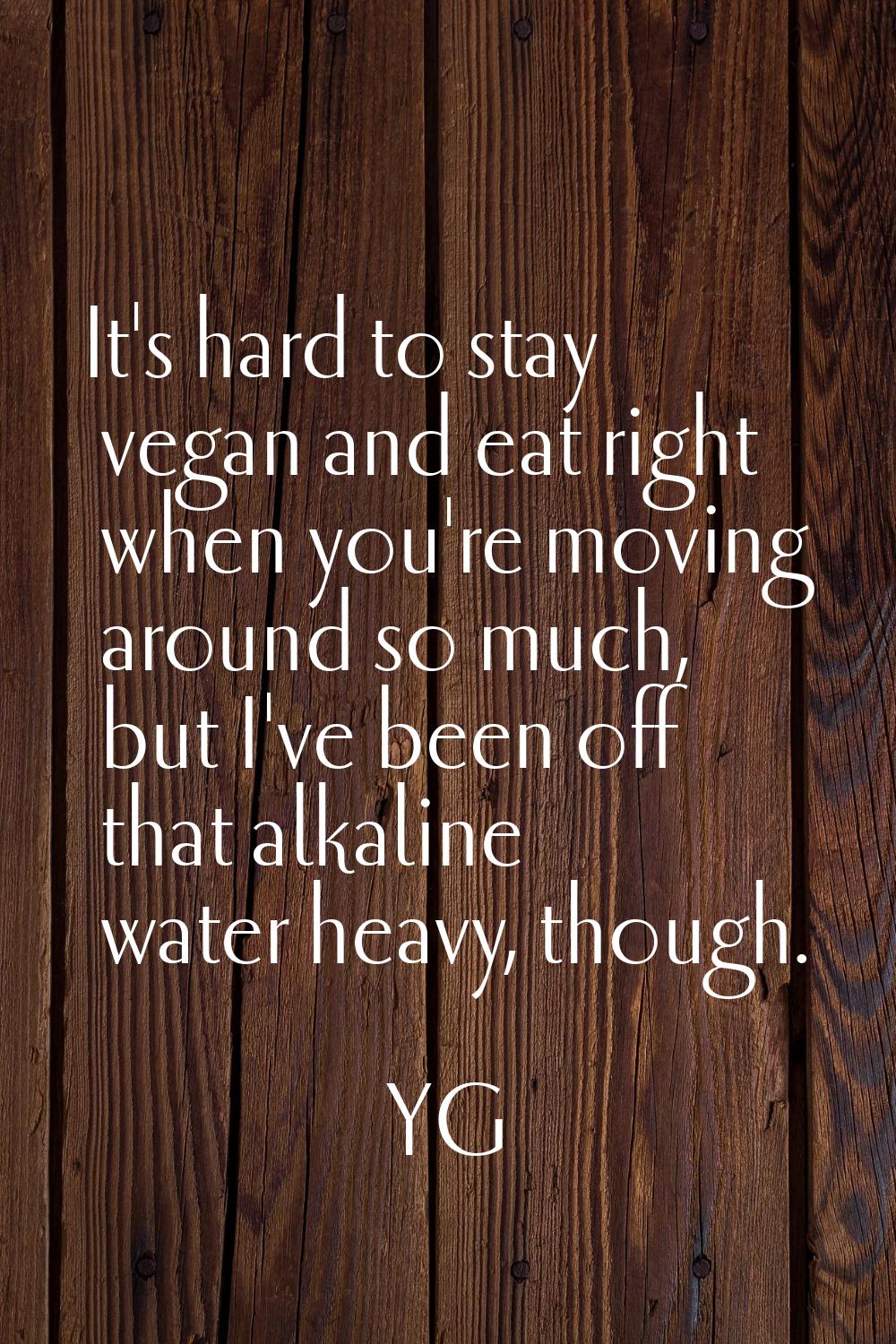 It's hard to stay vegan and eat right when you're moving around so much, but I've been off that alk