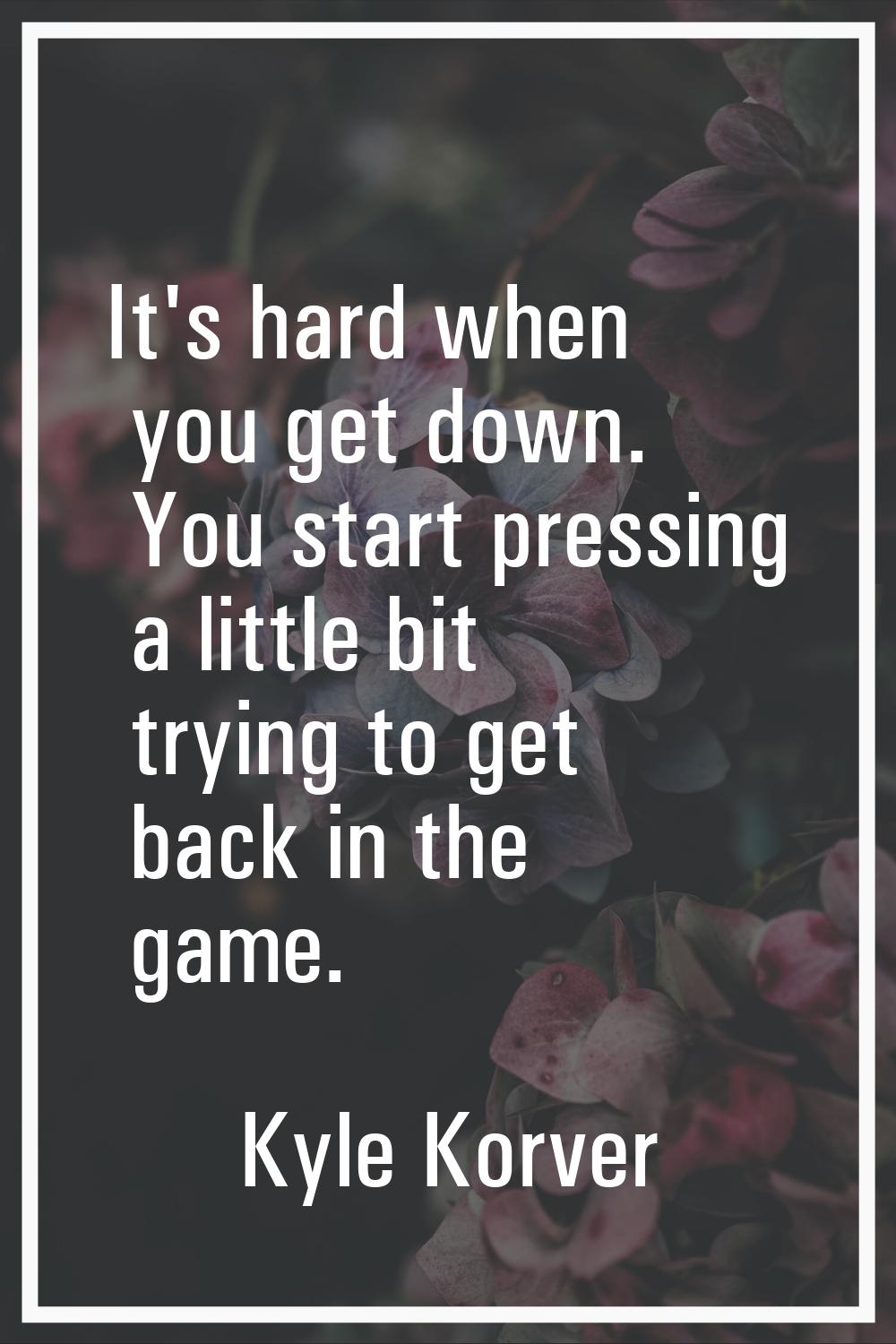 It's hard when you get down. You start pressing a little bit trying to get back in the game.