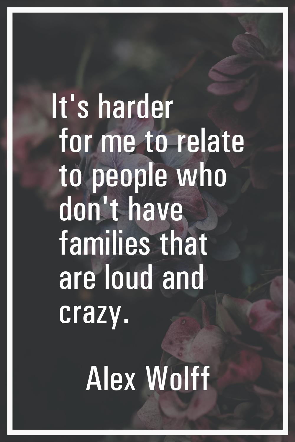 It's harder for me to relate to people who don't have families that are loud and crazy.