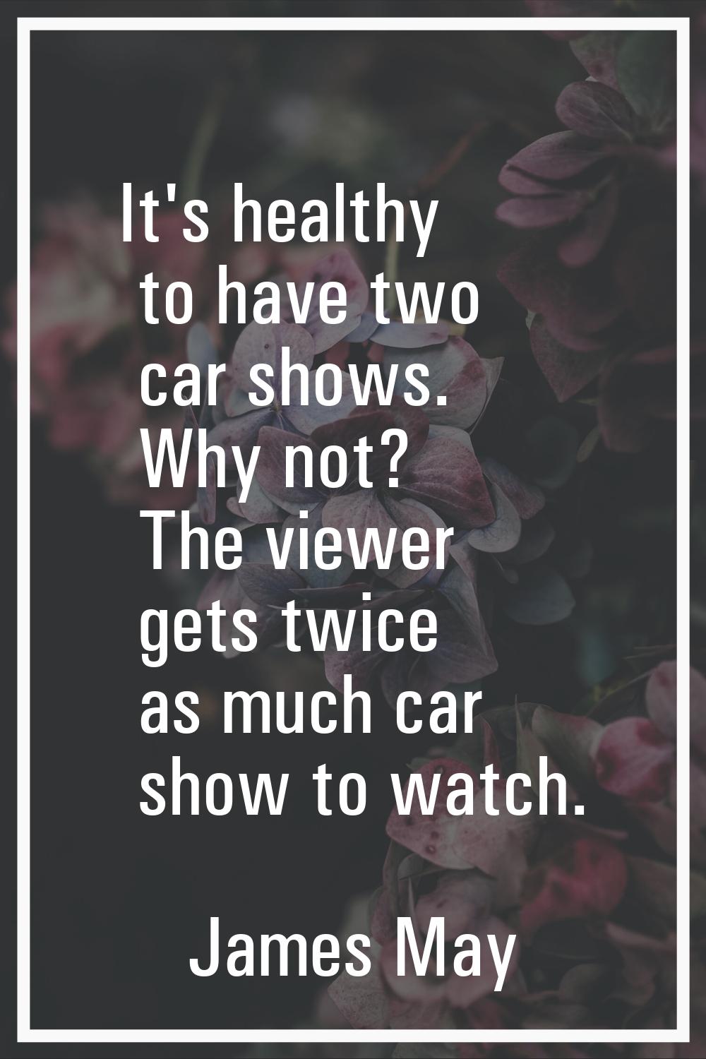 It's healthy to have two car shows. Why not? The viewer gets twice as much car show to watch.