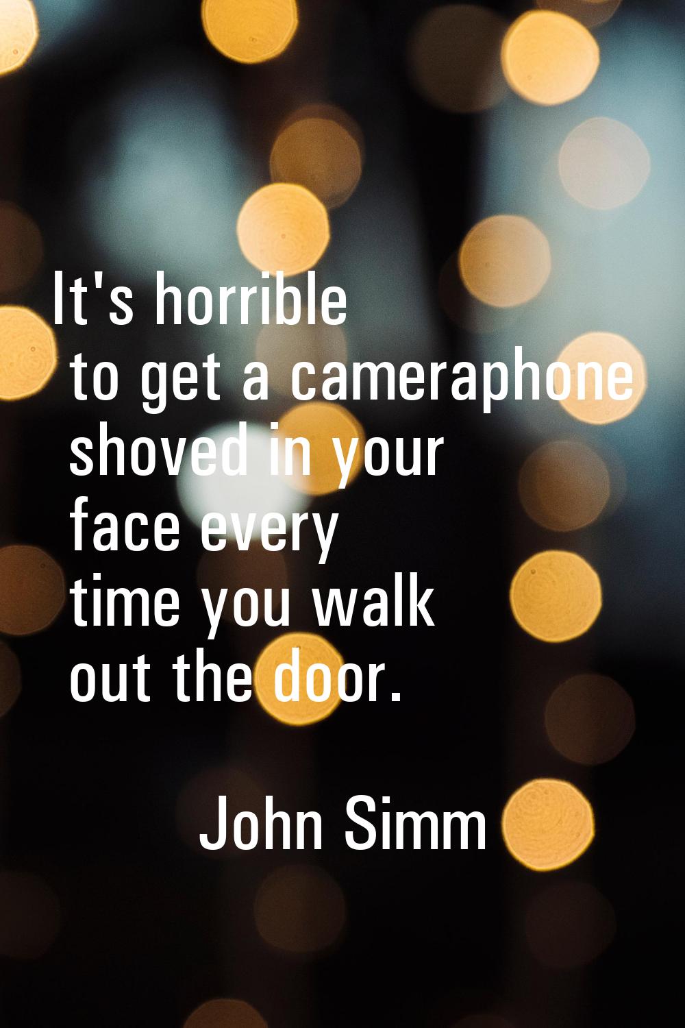 It's horrible to get a cameraphone shoved in your face every time you walk out the door.
