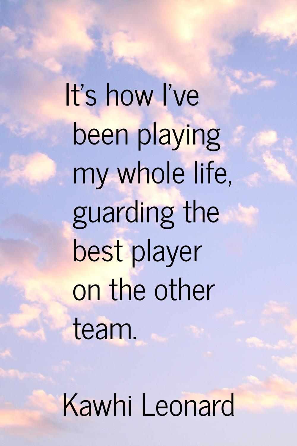 It's how I've been playing my whole life, guarding the best player on the other team.