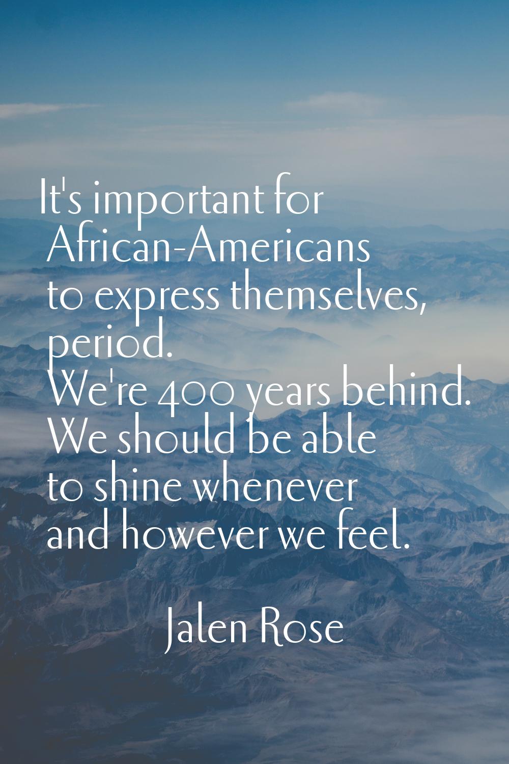 It's important for African-Americans to express themselves, period. We're 400 years behind. We shou