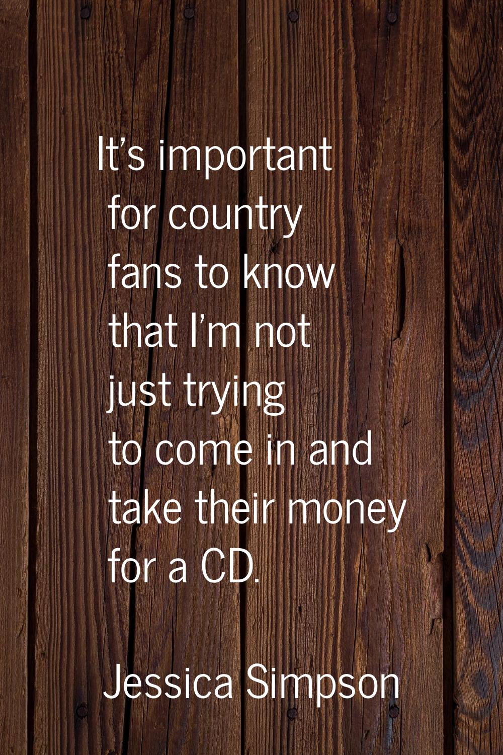 It's important for country fans to know that I'm not just trying to come in and take their money fo