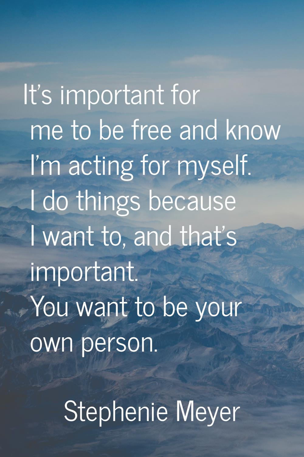 It's important for me to be free and know I'm acting for myself. I do things because I want to, and