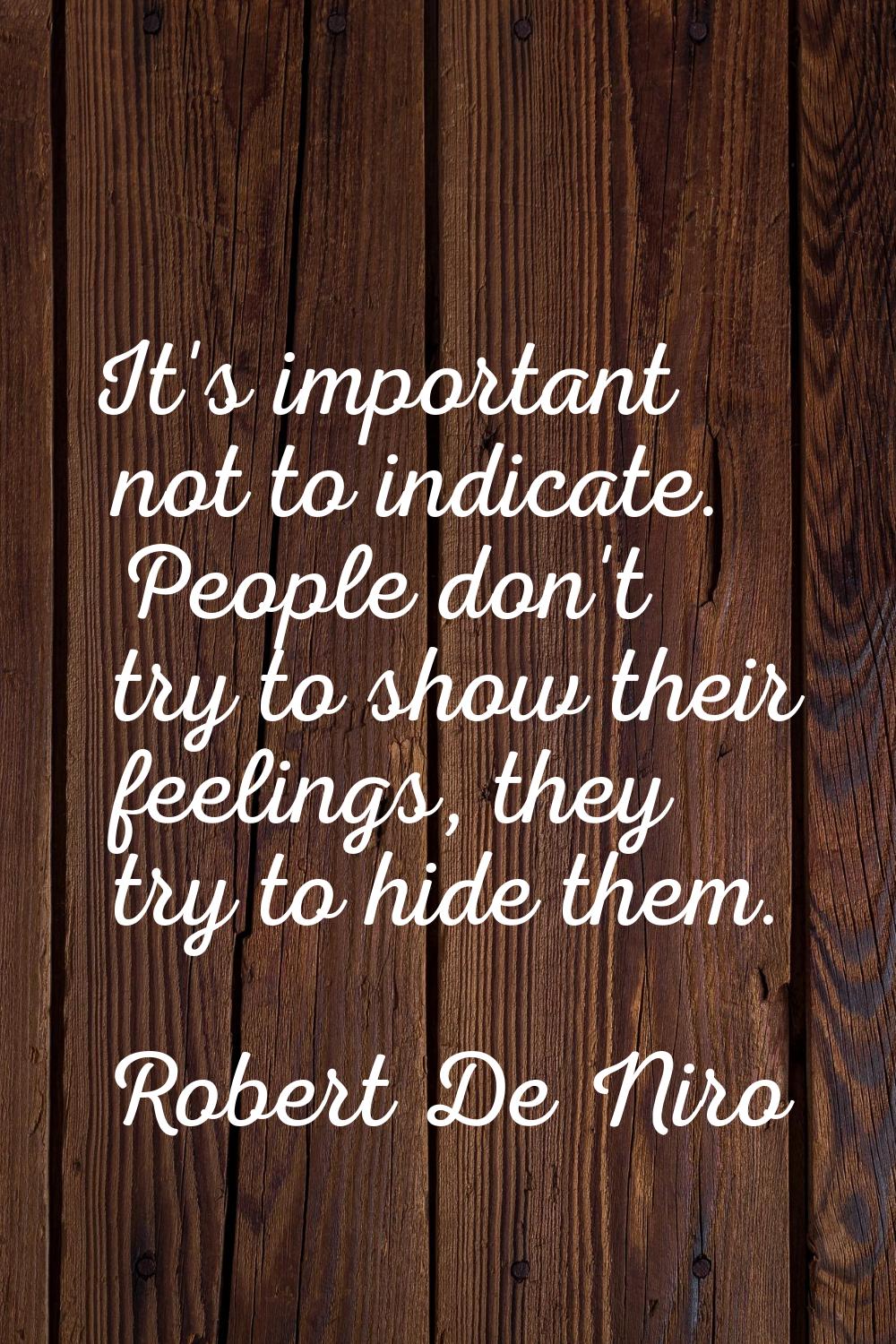 It's important not to indicate. People don't try to show their feelings, they try to hide them.