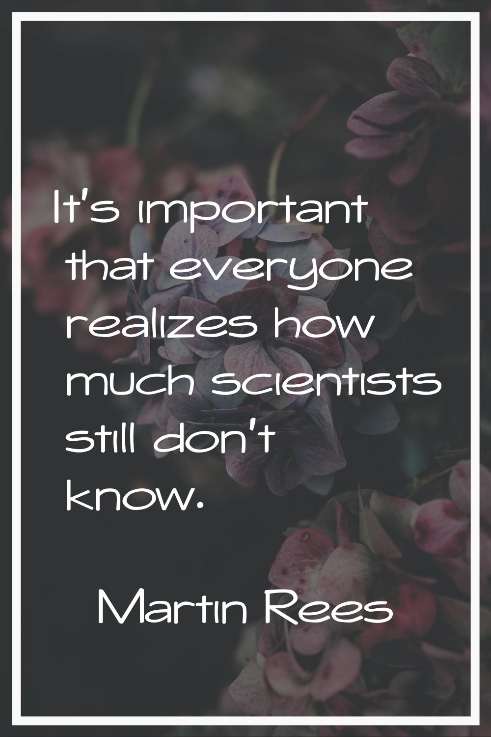 It's important that everyone realizes how much scientists still don't know.