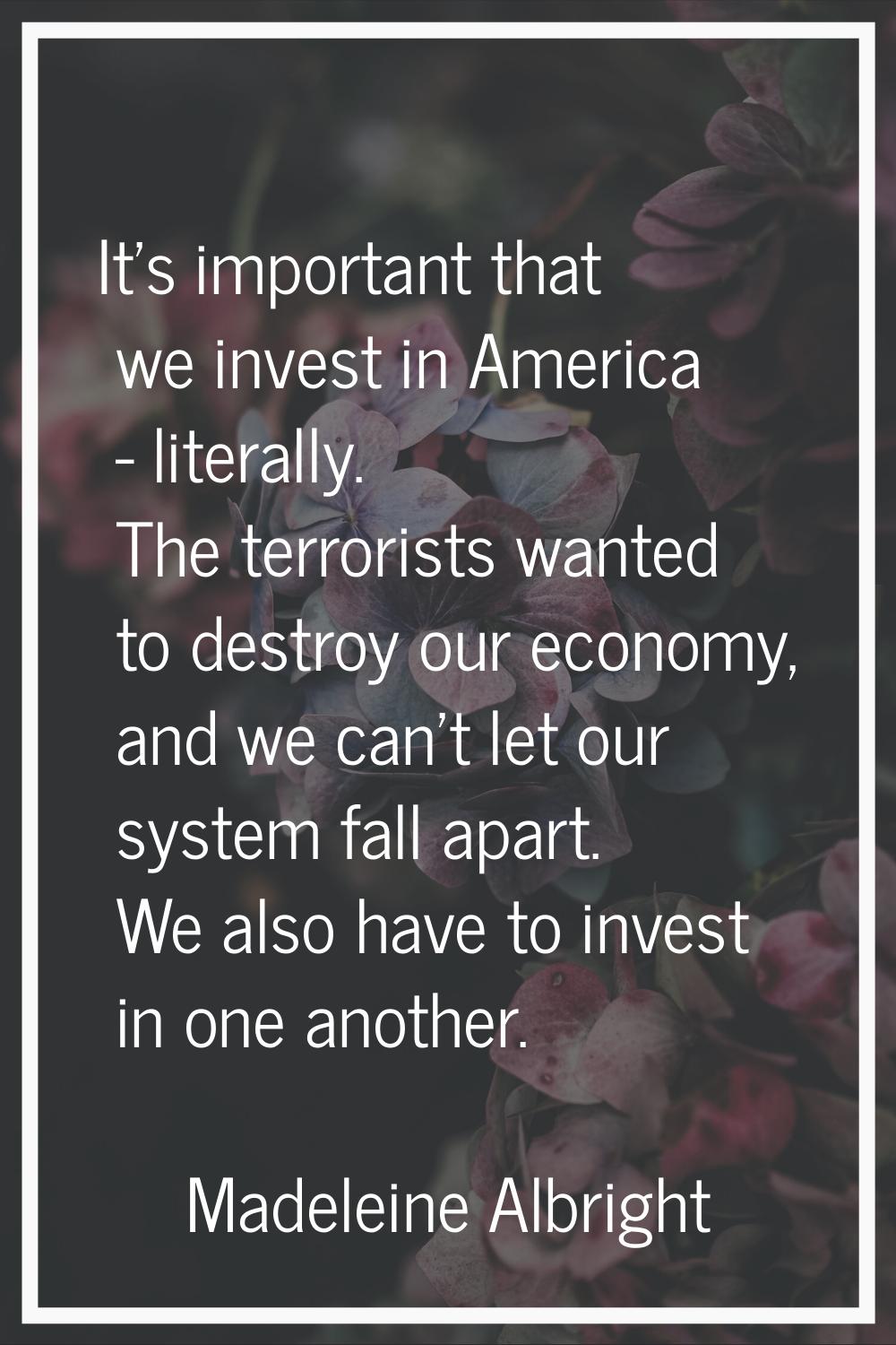 It's important that we invest in America - literally. The terrorists wanted to destroy our economy,