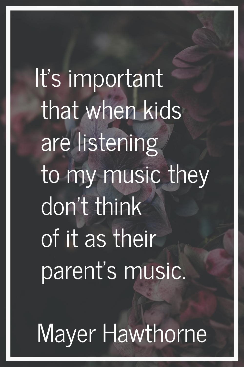 It's important that when kids are listening to my music they don't think of it as their parent's mu