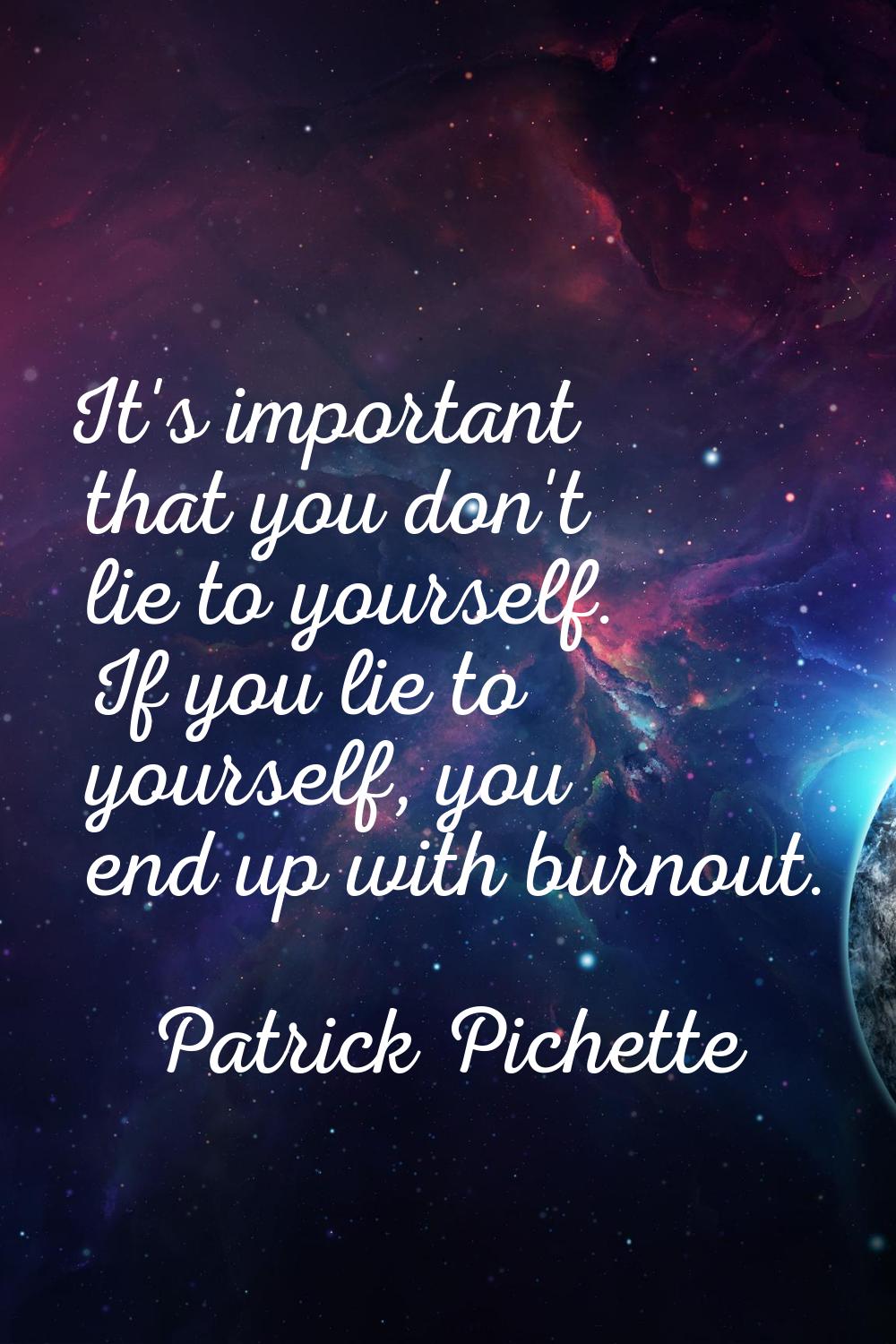 It's important that you don't lie to yourself. If you lie to yourself, you end up with burnout.