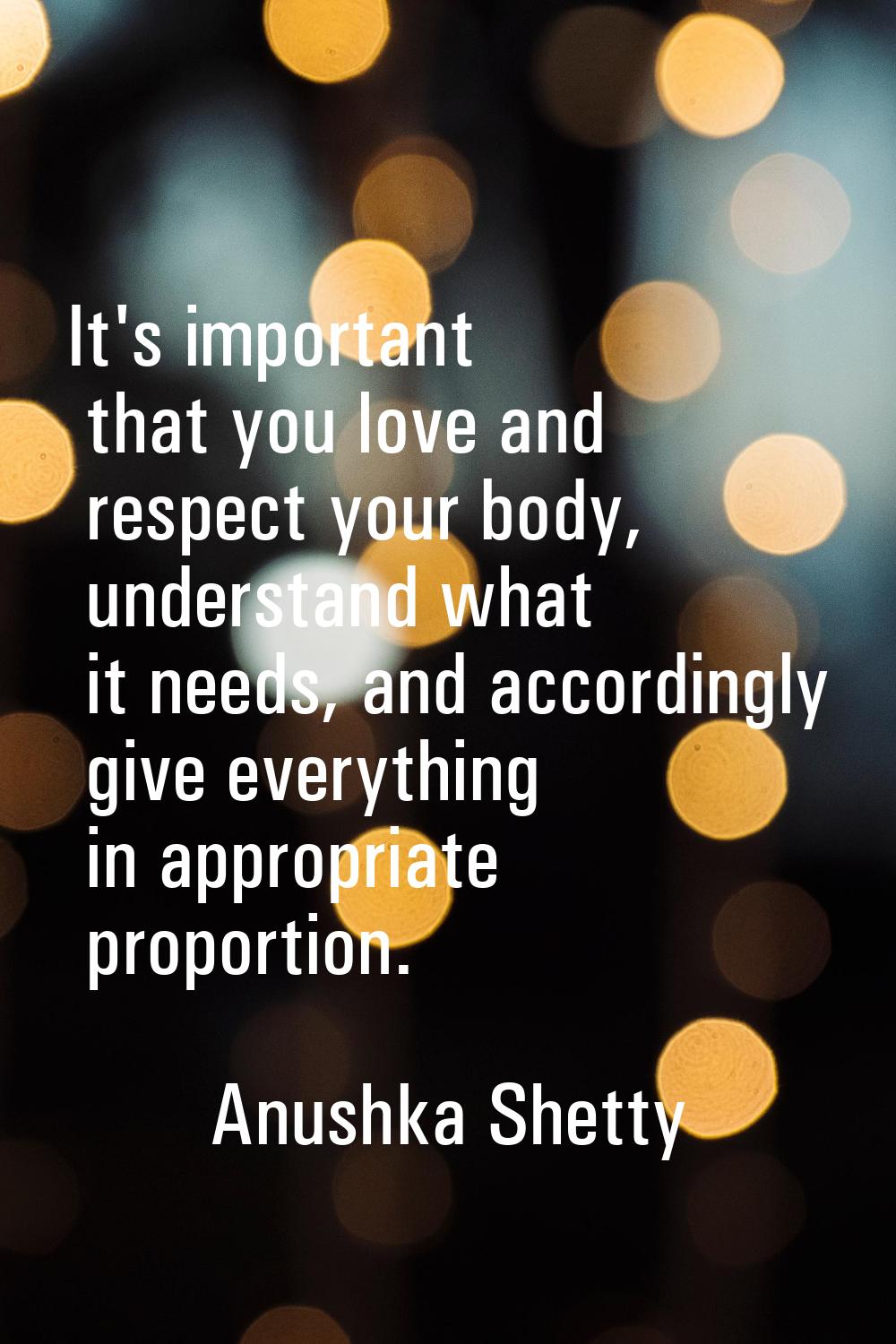 It's important that you love and respect your body, understand what it needs, and accordingly give 