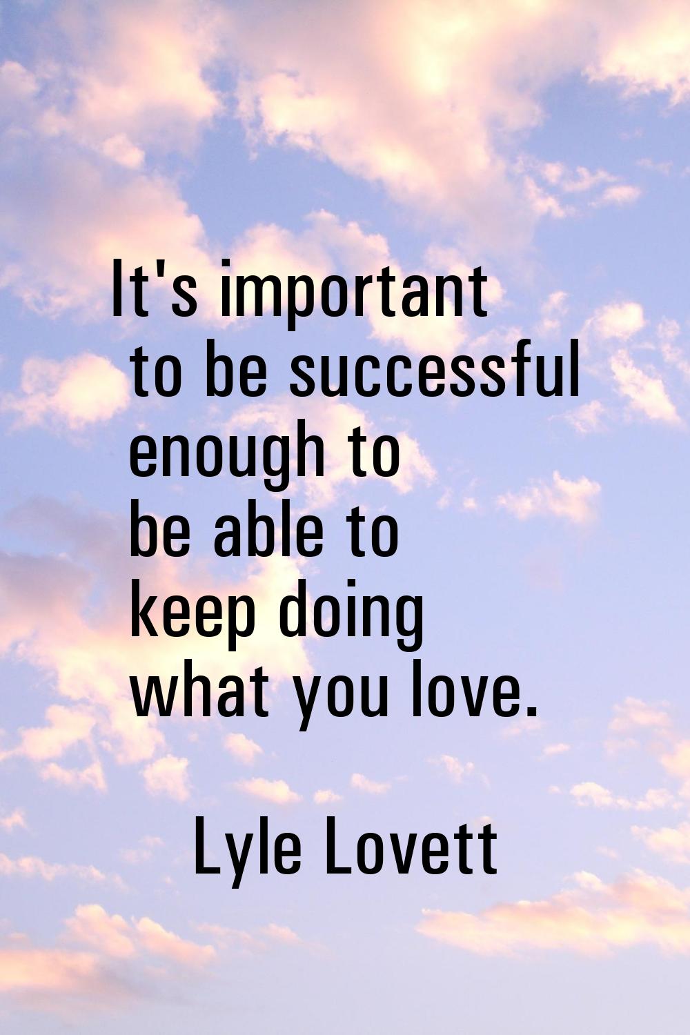 It's important to be successful enough to be able to keep doing what you love.