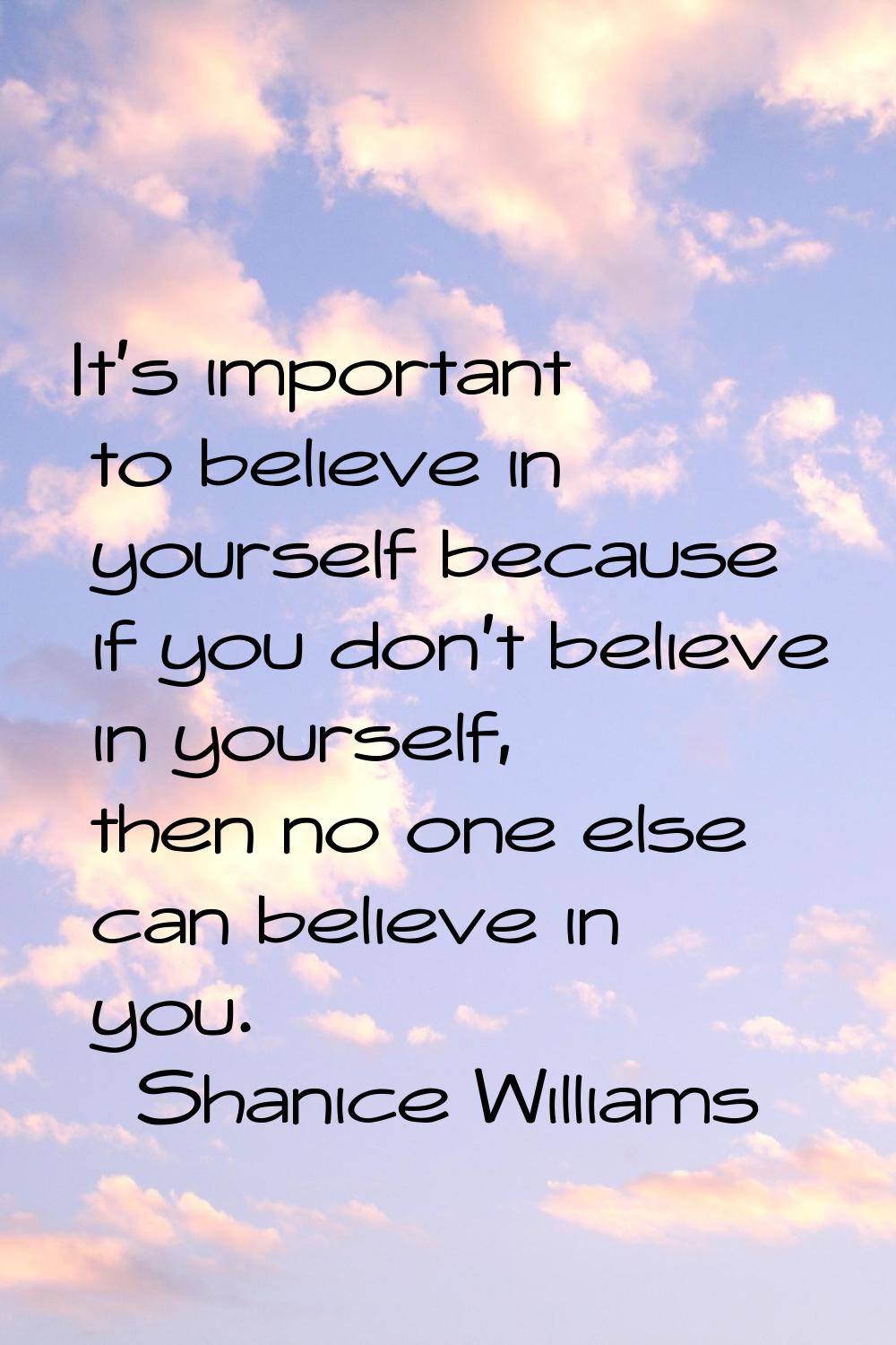 It's important to believe in yourself because if you don't believe in yourself, then no one else ca
