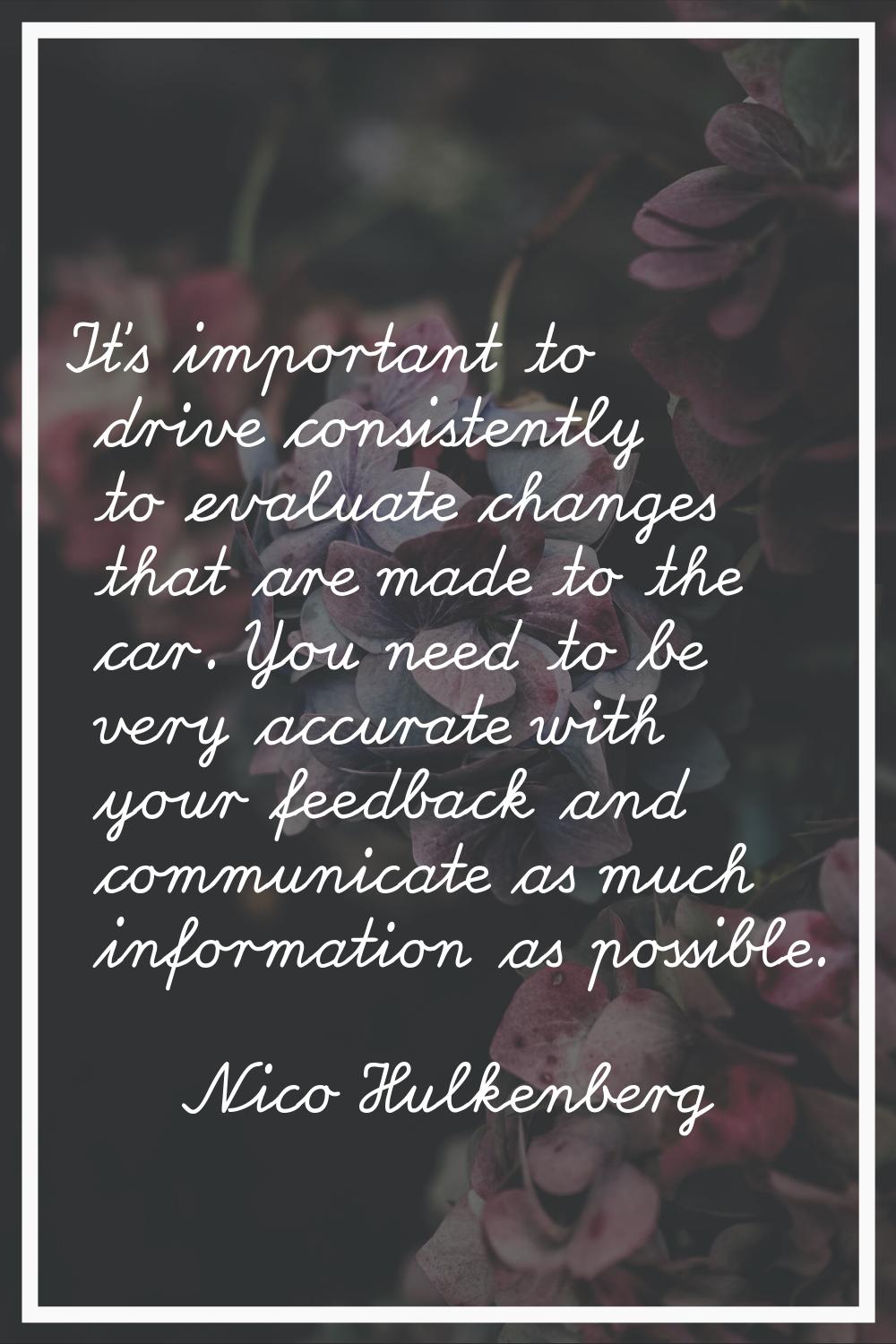 It's important to drive consistently to evaluate changes that are made to the car. You need to be v