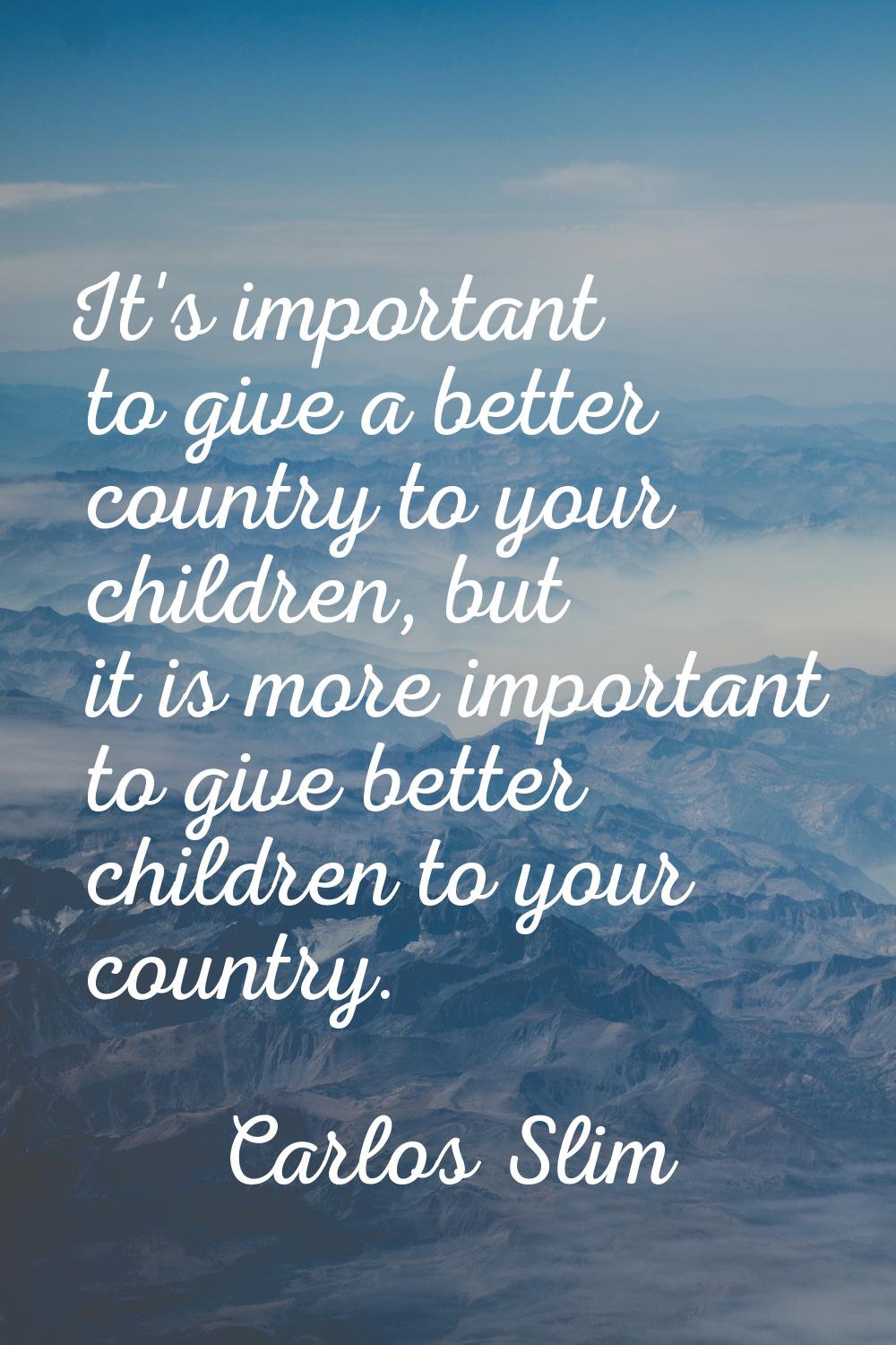 It's important to give a better country to your children, but it is more important to give better c