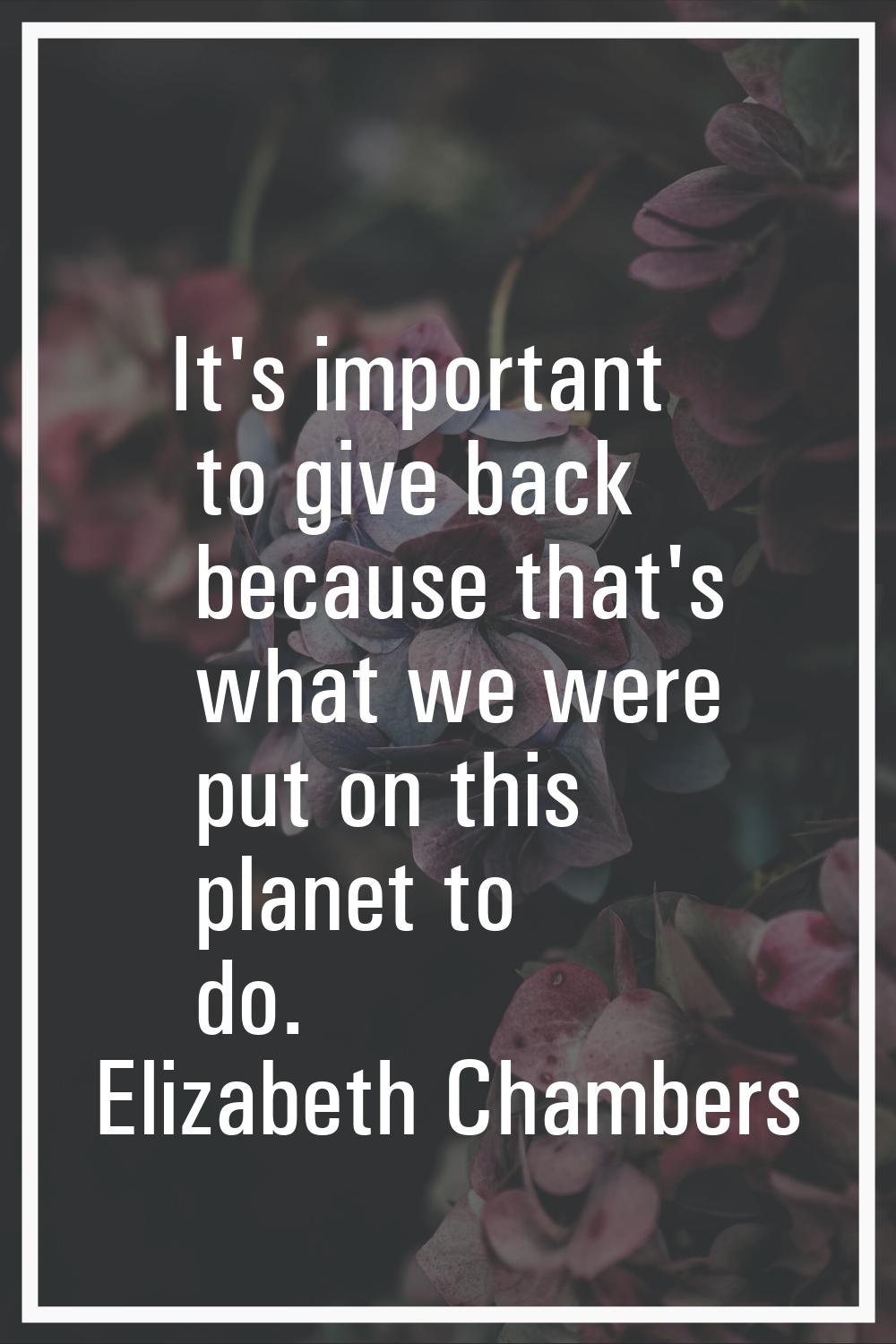 It's important to give back because that's what we were put on this planet to do.