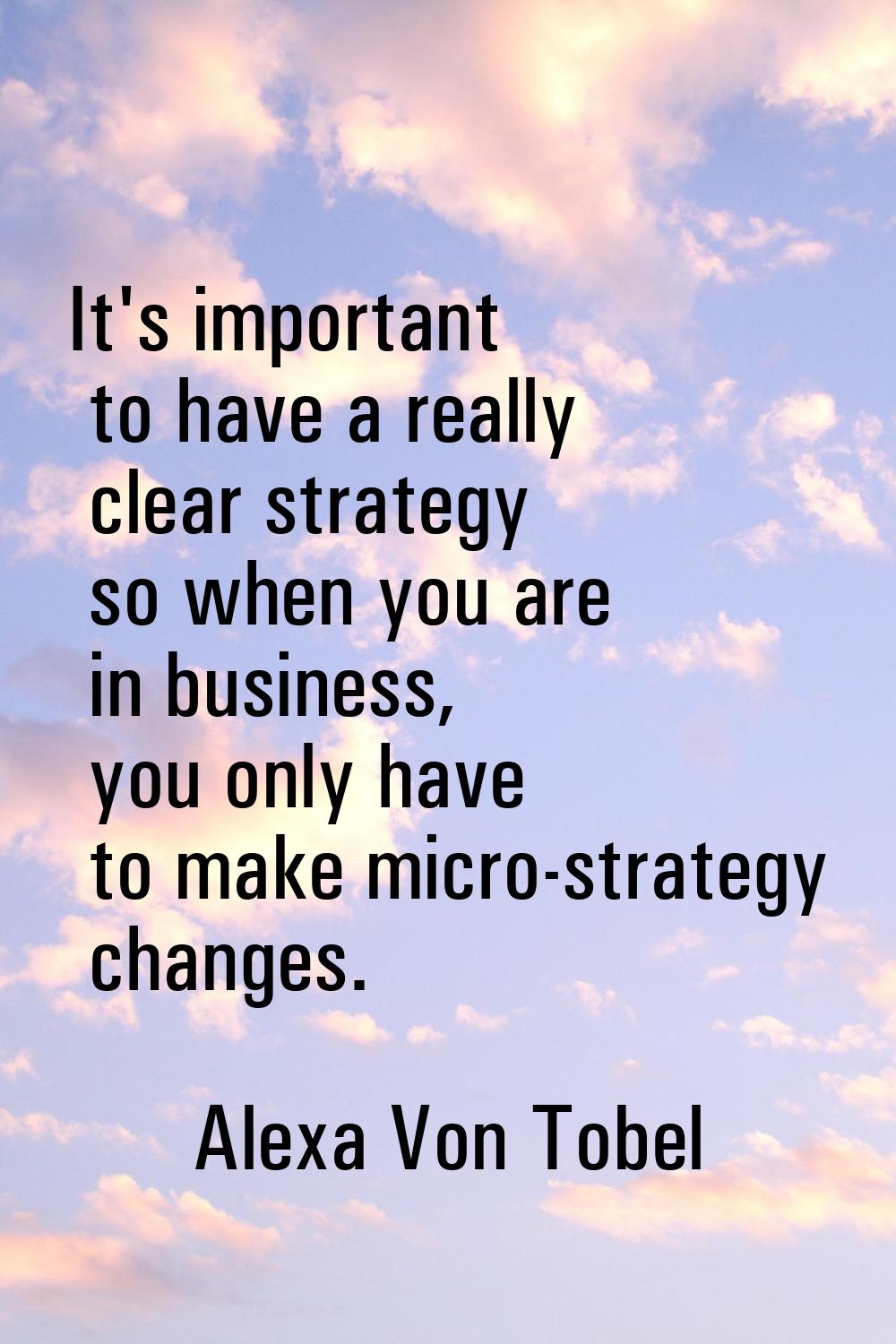 It's important to have a really clear strategy so when you are in business, you only have to make m