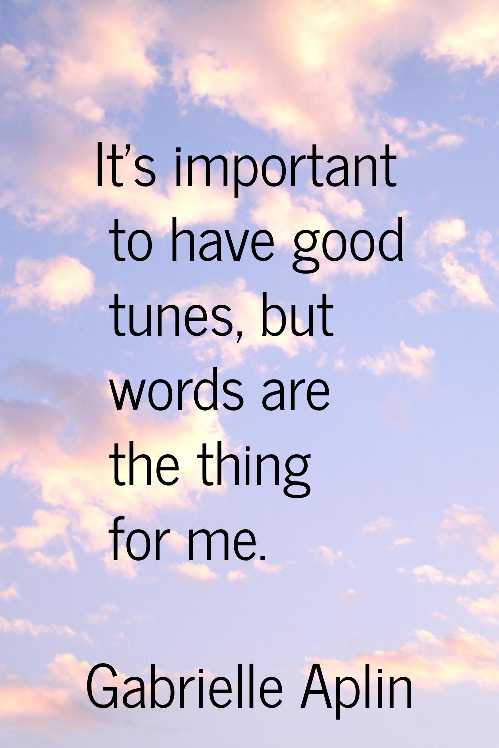 It's important to have good tunes, but words are the thing for me.