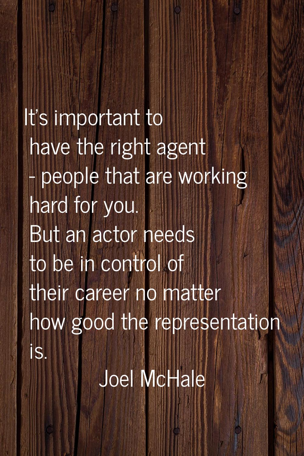 It's important to have the right agent - people that are working hard for you. But an actor needs t