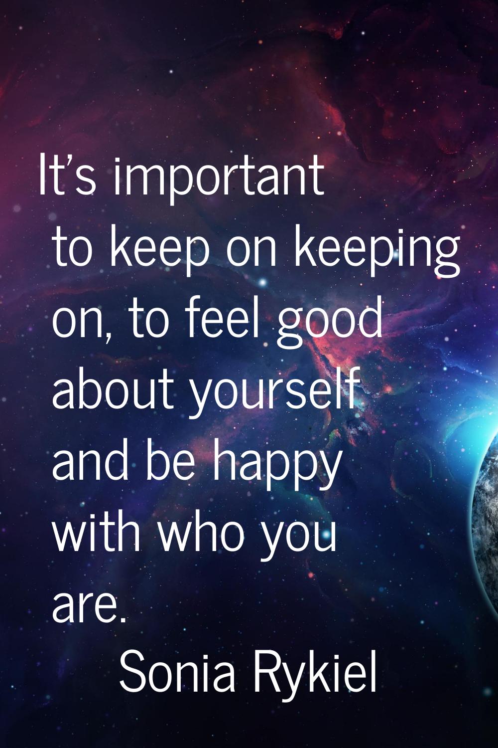 It's important to keep on keeping on, to feel good about yourself and be happy with who you are.